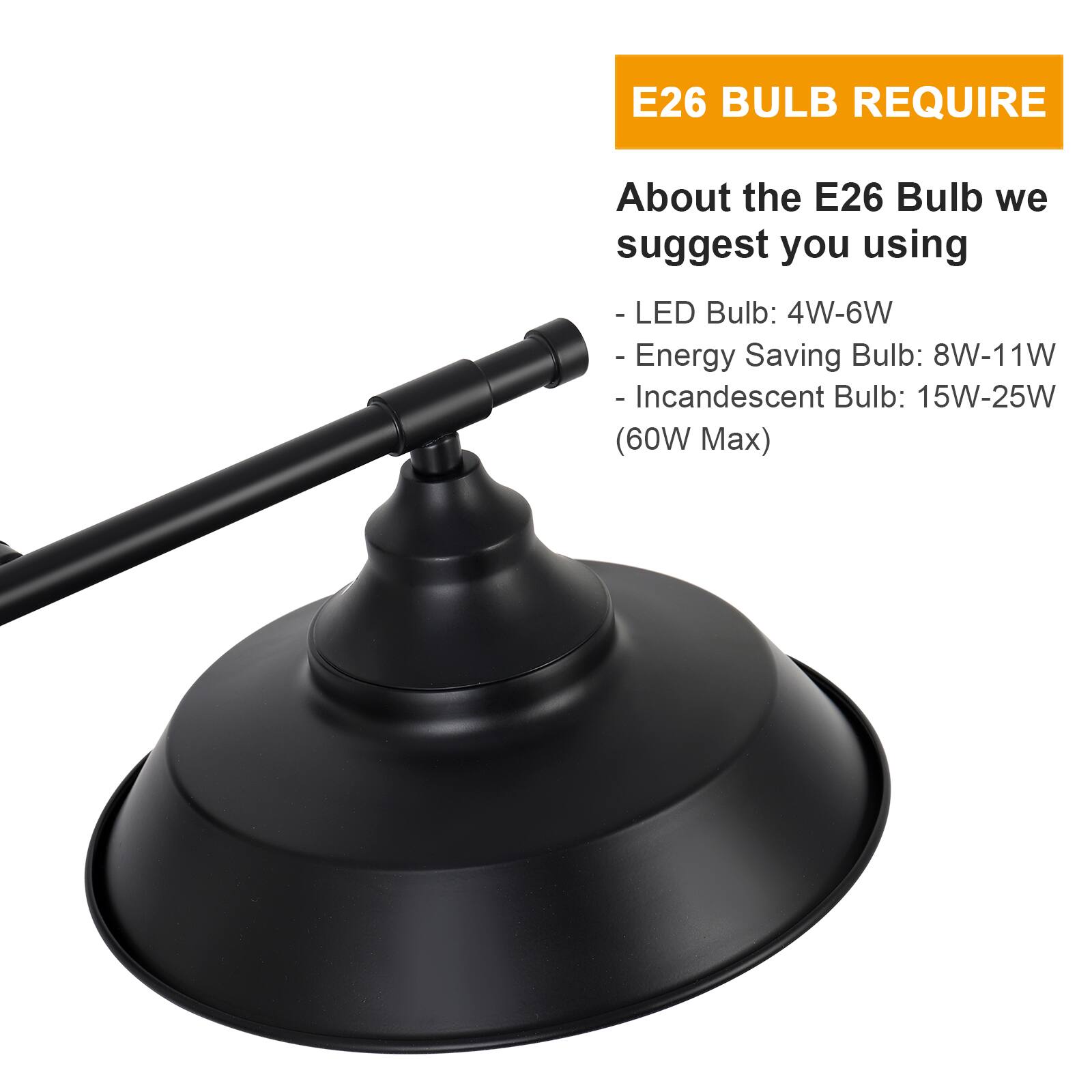 E26 BULB REQUIRE

About the E26 Bulb we suggest you using
- LED Bulb: 4W-6W
- Energy Saving Bulb: 8W-11W
- Incandescent Bulb: 15W-25W (60W Max)