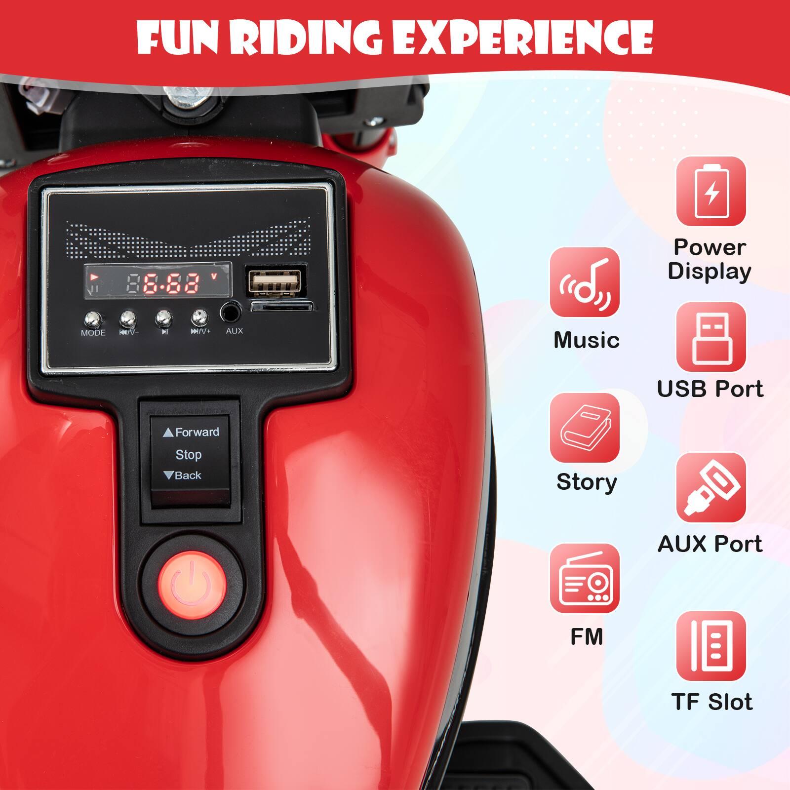 FUN RIDING EXPERIENCE

- Power Display
- Music
- USB Port
- Story
- AUX Port
- FM
- TF Slot

Controls:
- Forward
- Stop
- Back

Buttons:
- MODE
- VOL+
- VOL-
- AUX