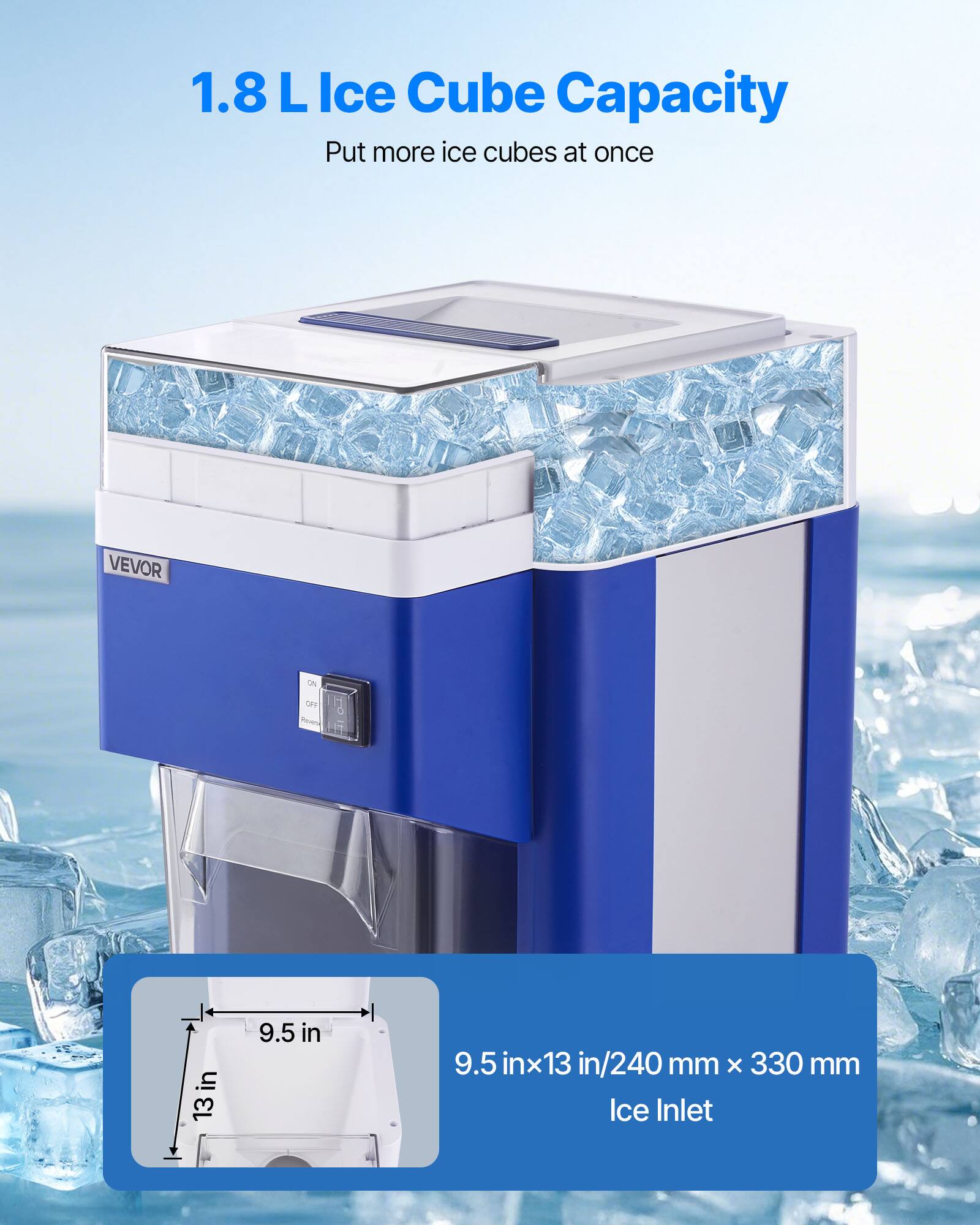 1.8 L Ice Cube Capacity  
Put more ice cubes at once

VEVOR

ON  
OFF

Preventing  
in 13

9.5 in  
9.5 in x 13 in / 240 mm x 330 mm Ice Inlet