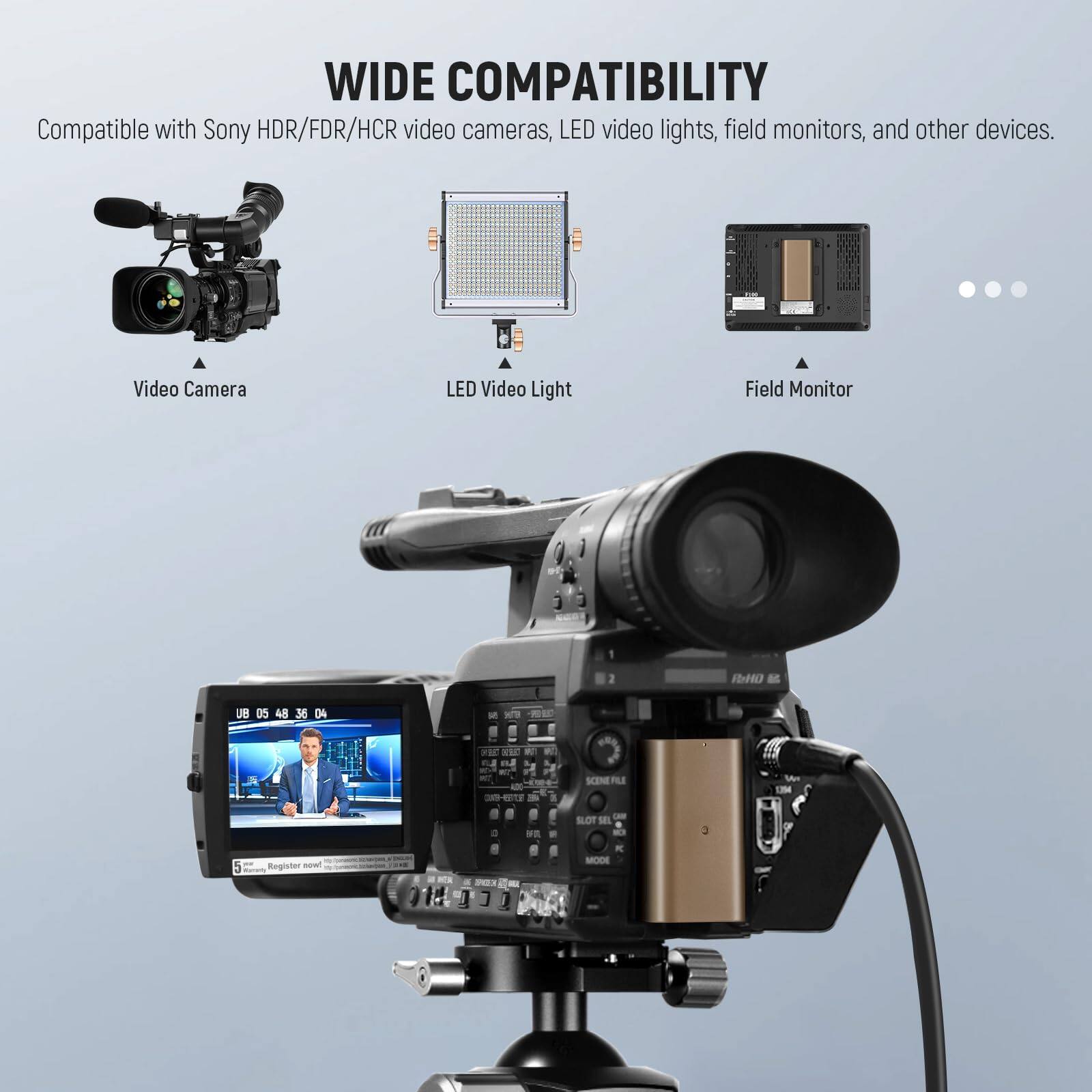 WIDE COMPATIBILITY  
Compatible with Sony HDR/FDR/HCR video cameras, LED video lights, field monitors, and other devices.  

Video Camera  
LED Video Light  
Field Monitor  

Register now!