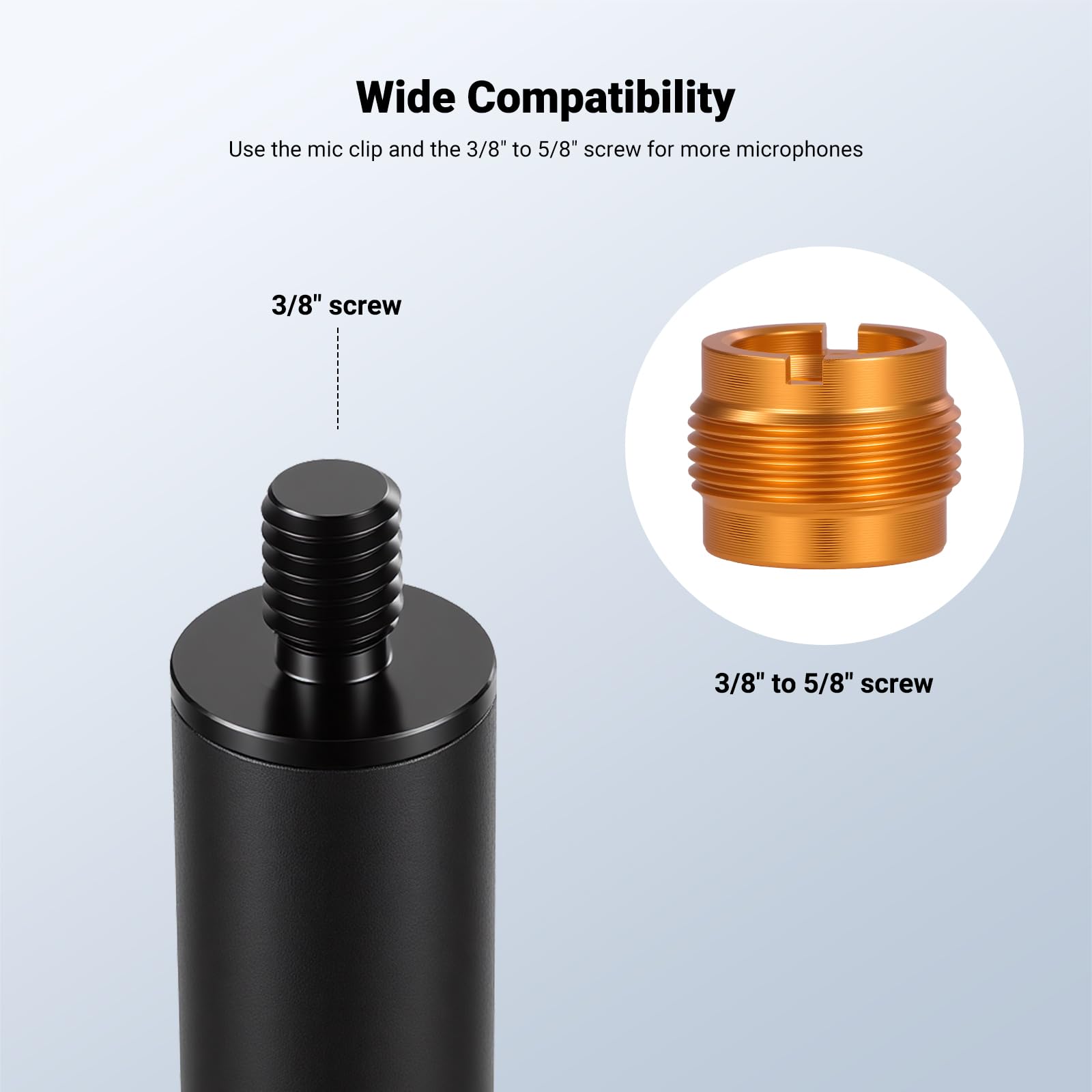 Wide Compatibility  
Use the mic clip and the 3/8" to 5/8" screw for more microphones  

3/8" screw  
3/8" to 5/8" screw