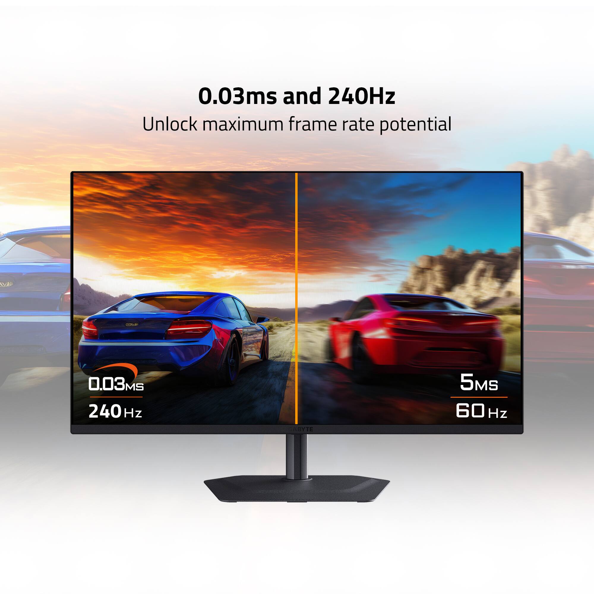 0.03ms and 240Hz  
Unlock maximum frame rate potential  
0.03ms 240Hz  
5ms 60Hz
