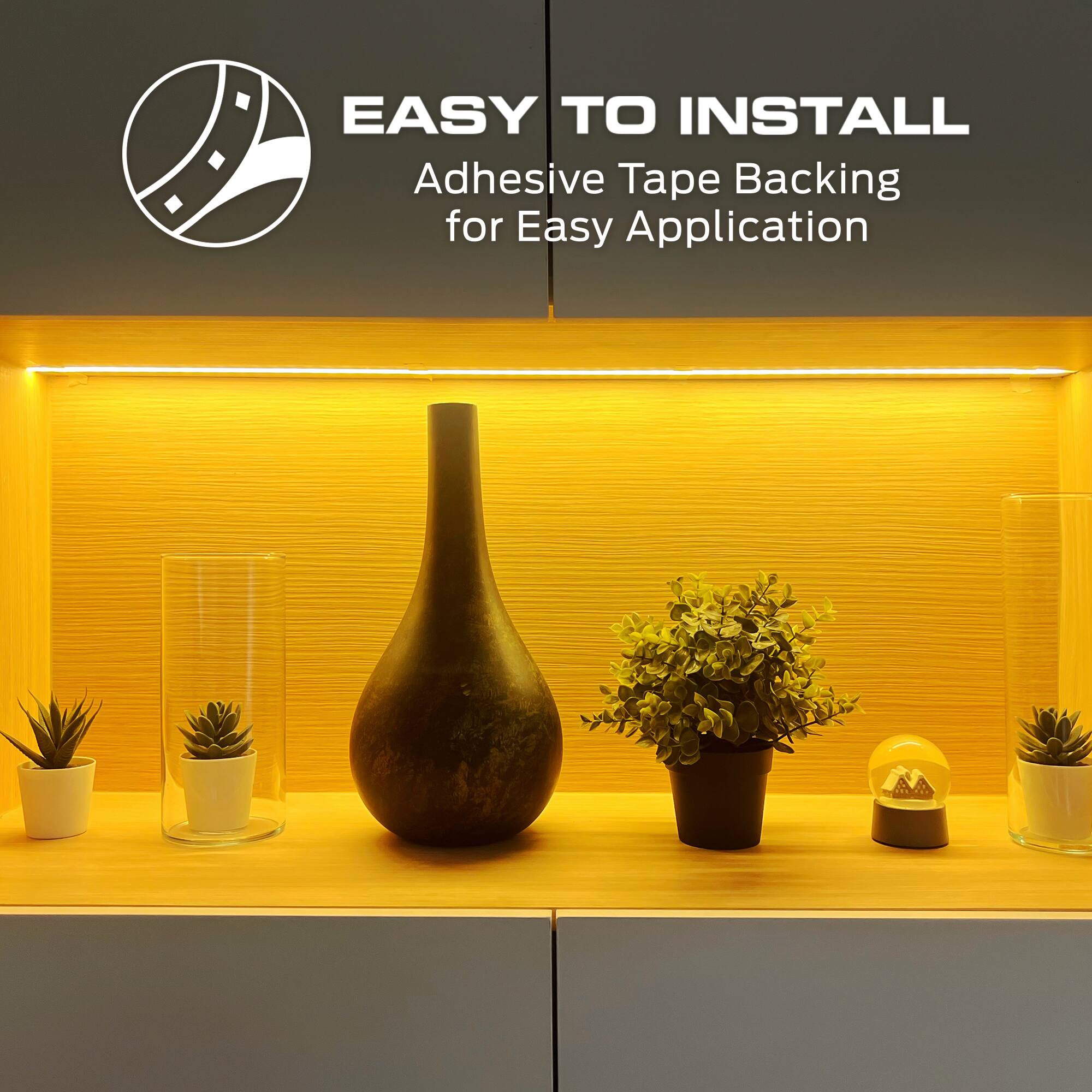 EASY TO INSTALL  
Adhesive Tape Backing for Easy Application