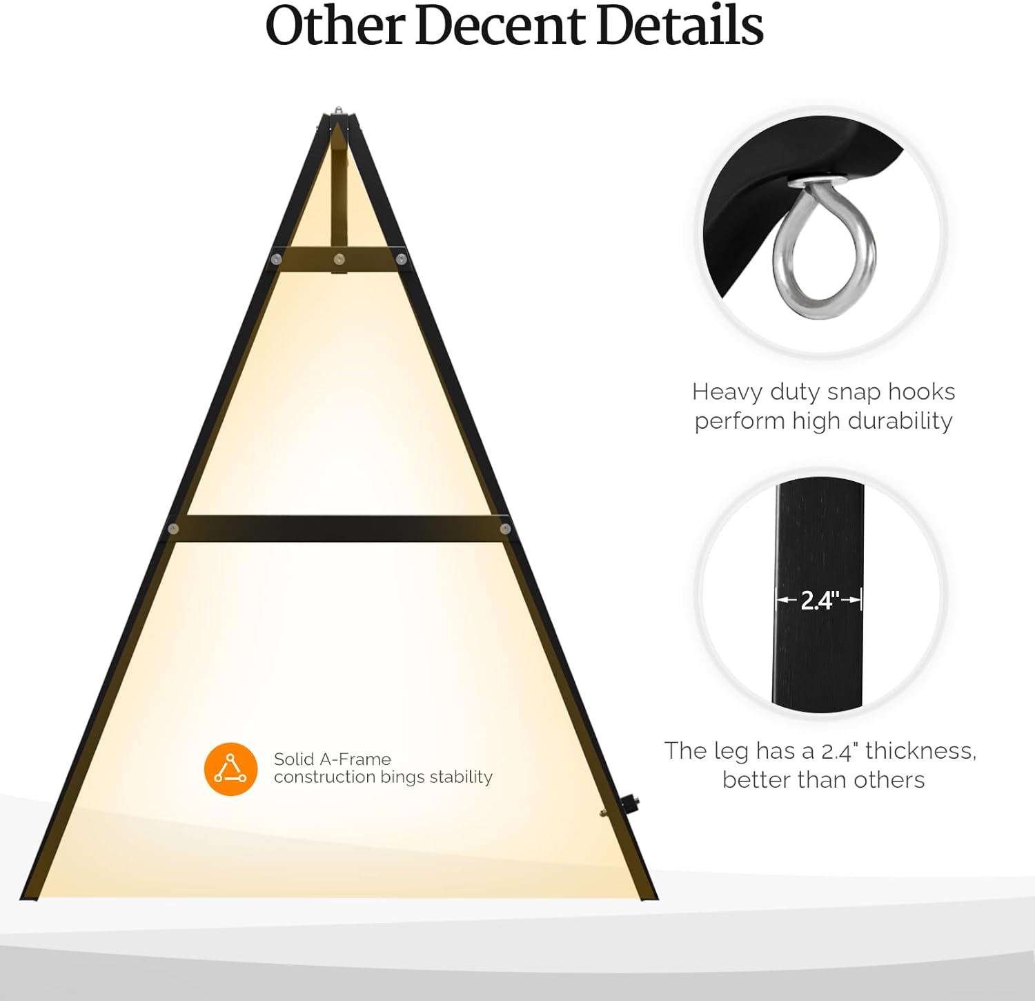 Other Decent Details

- Heavy duty snap hooks perform high durability
- Solid A-Frame construction brings stability
- The leg has a 2.4" thickness, better than others