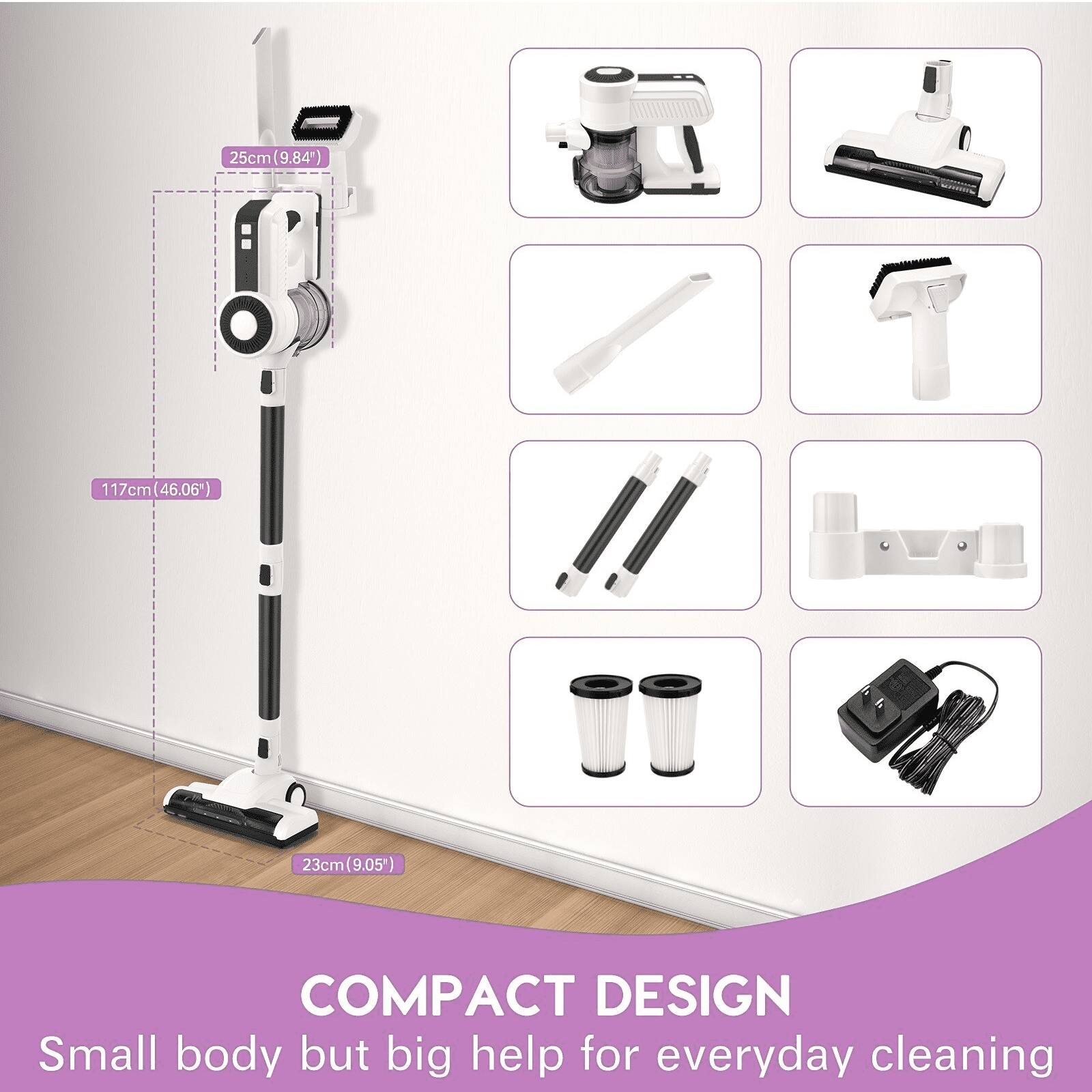 25cm (9.84")  
117cm (46.06")  
23cm (9.05")  

COMPACT DESIGN  
Small body but big help for everyday cleaning