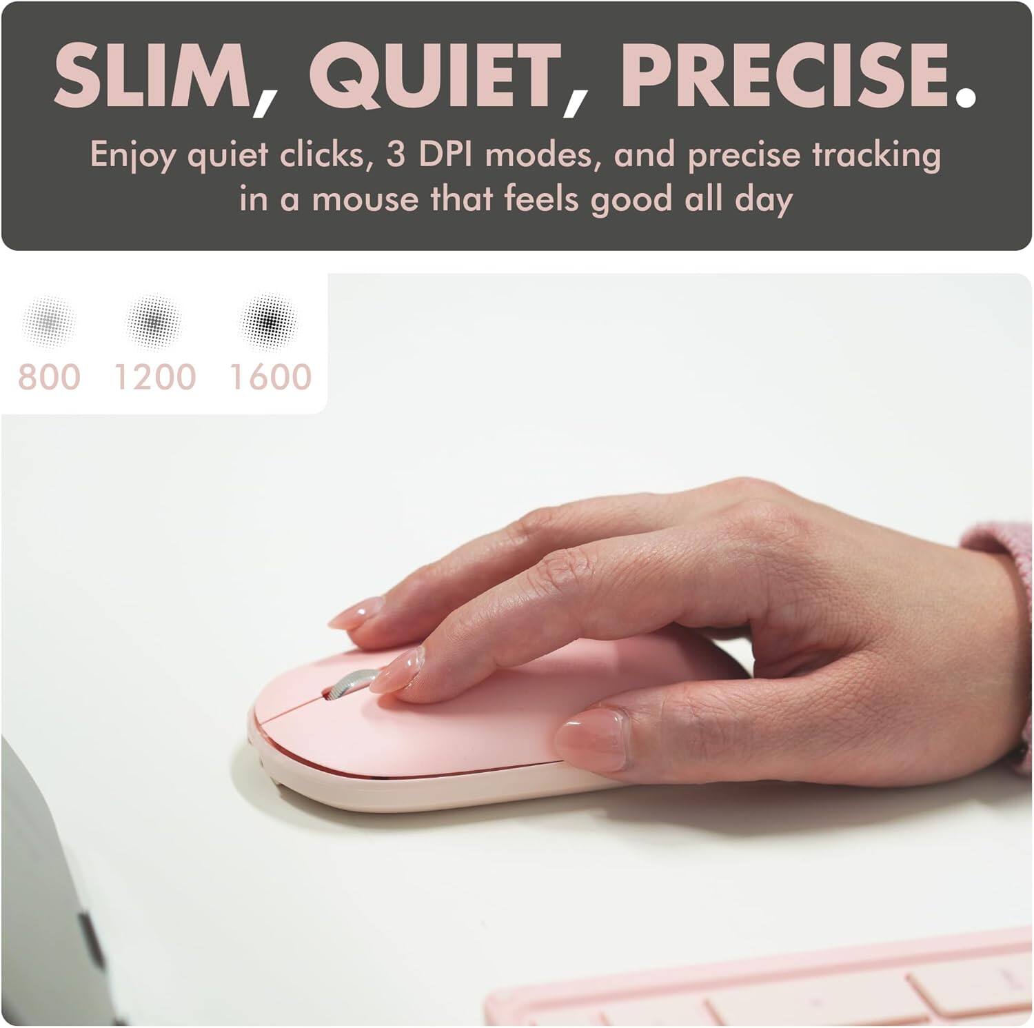 SLIM, QUIET, PRECISE.

Enjoy quiet clicks, 3 DPI modes, and precise tracking in a mouse that feels good all day

800 1200 1600