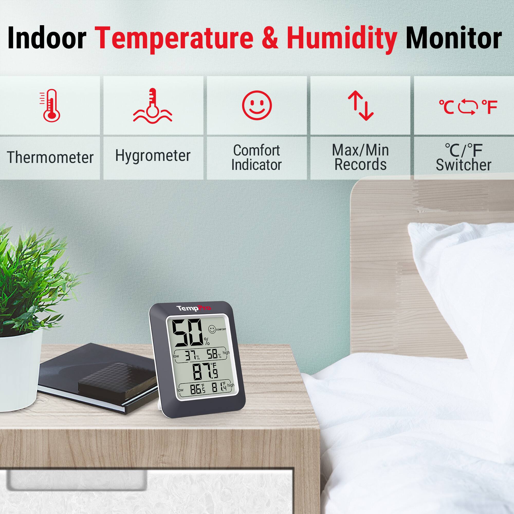 Indoor Temperature & Humidity Monitor

- Thermometer
- Hygrometer
- Comfort Indicator
- Max/Min Records
- °C/°F Switcher

Temp: 50°F
Humidity: 37%
Max Temp: 58°F
Min Temp: 87°F
Max Humidity: 86%
Min Humidity: 8%