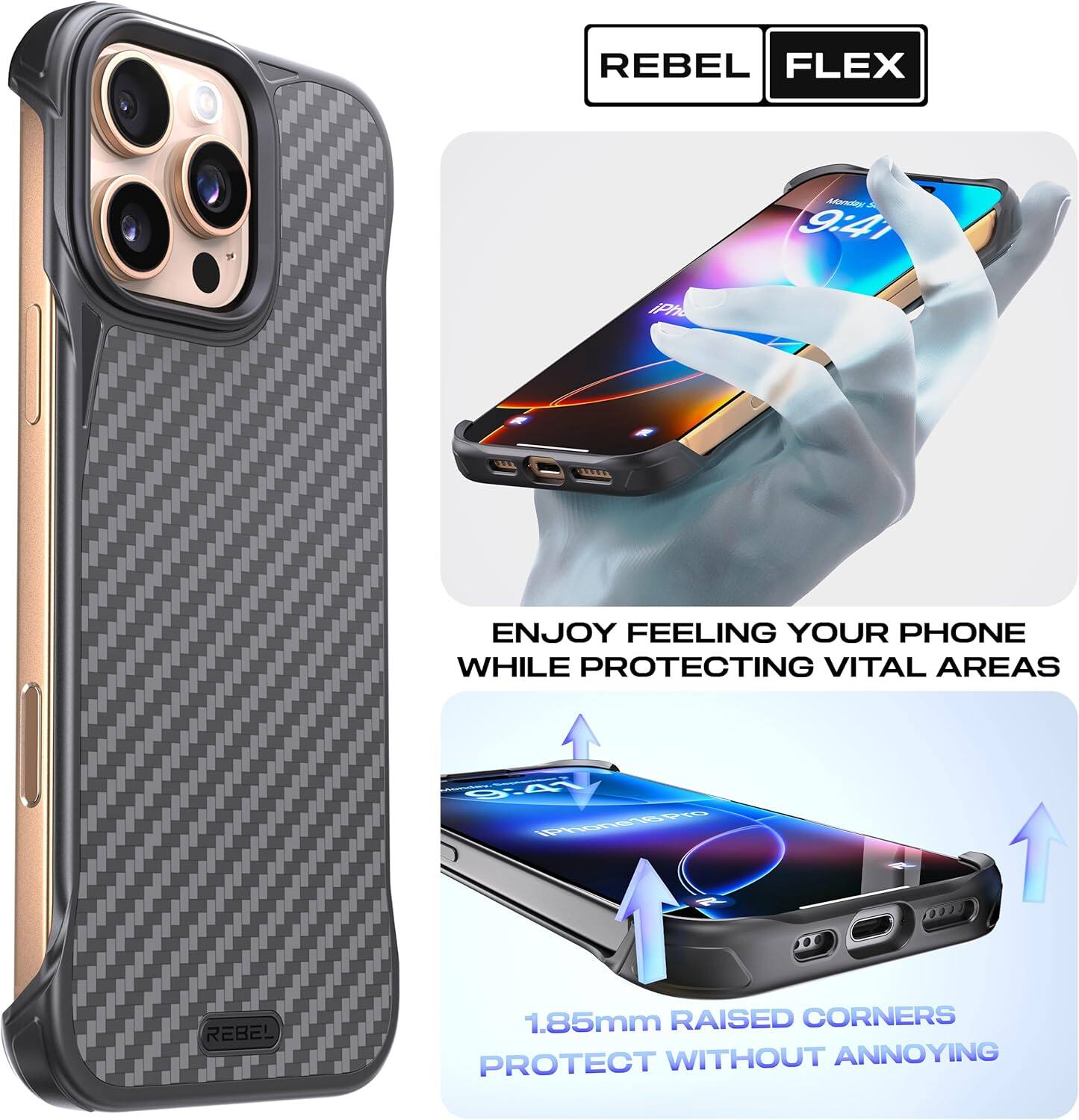 REBEL FLEX

ENJOY FEELING YOUR PHONE WHILE PROTECTING VITAL AREAS

1.85mm RAISED CORNERS PROTECT WITHOUT ANNOYING