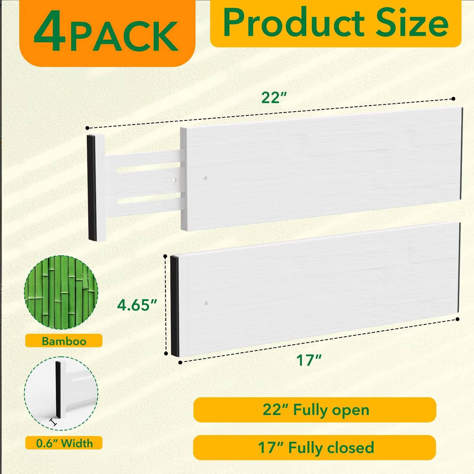 4PACK  
Product Size  
22"  
4.65"  
Bamboo  
0.6" Width  
22" Fully open  
17" Fully closed