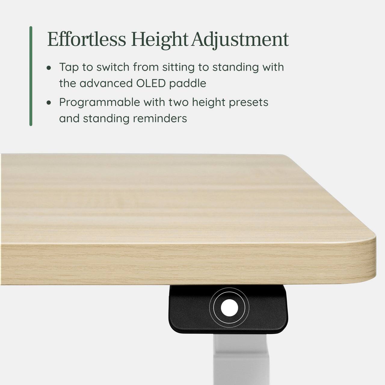 Effortless Height Adjustment

- Tap to switch from sitting to standing with the advanced OLED paddle
- Programmable with two height presets and standing reminders