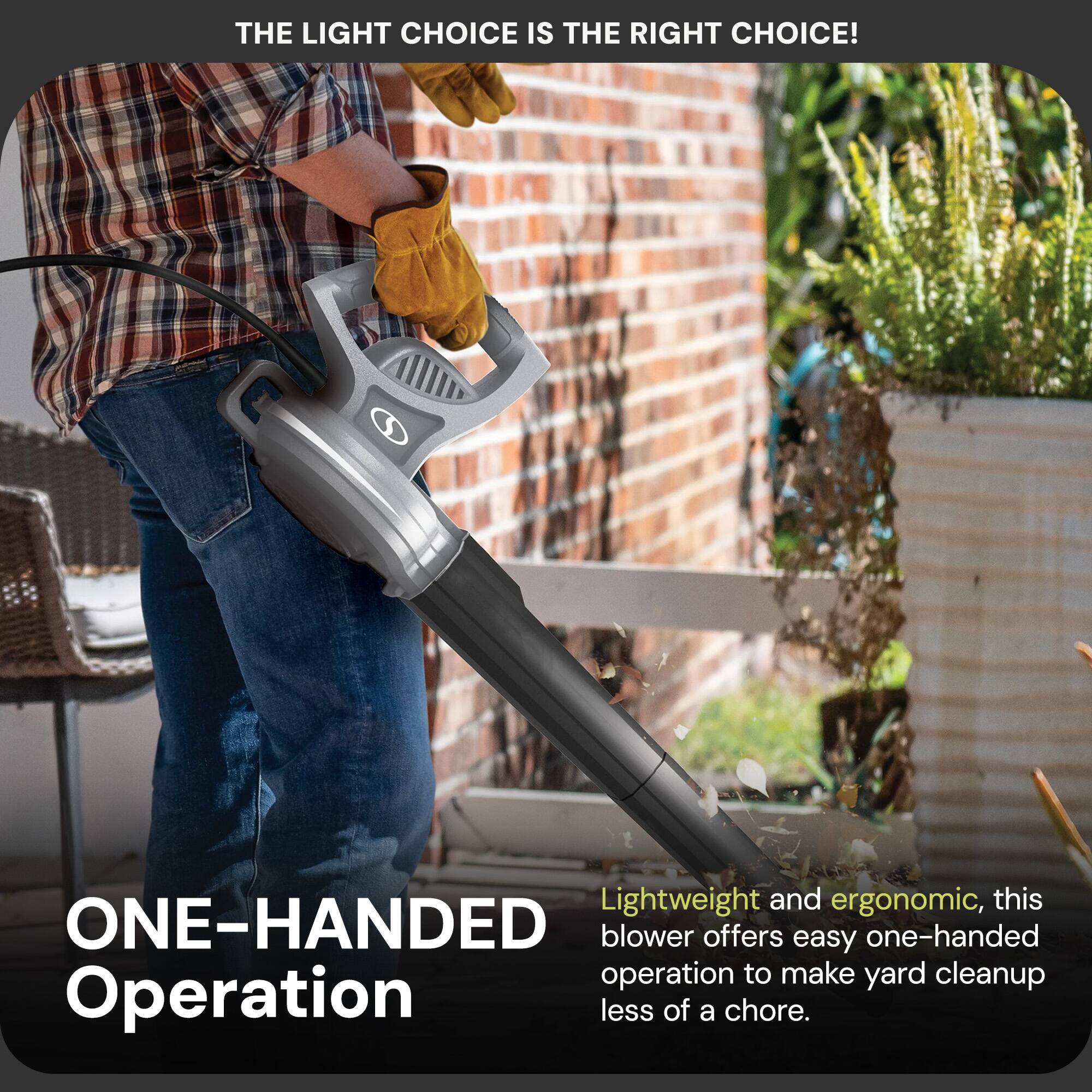 THE LIGHT CHOICE IS THE RIGHT CHOICE!

ONE-HANDED Operation

Lightweight and ergonomic, this blower offers easy one-handed operation to make yard cleanup less of a chore.