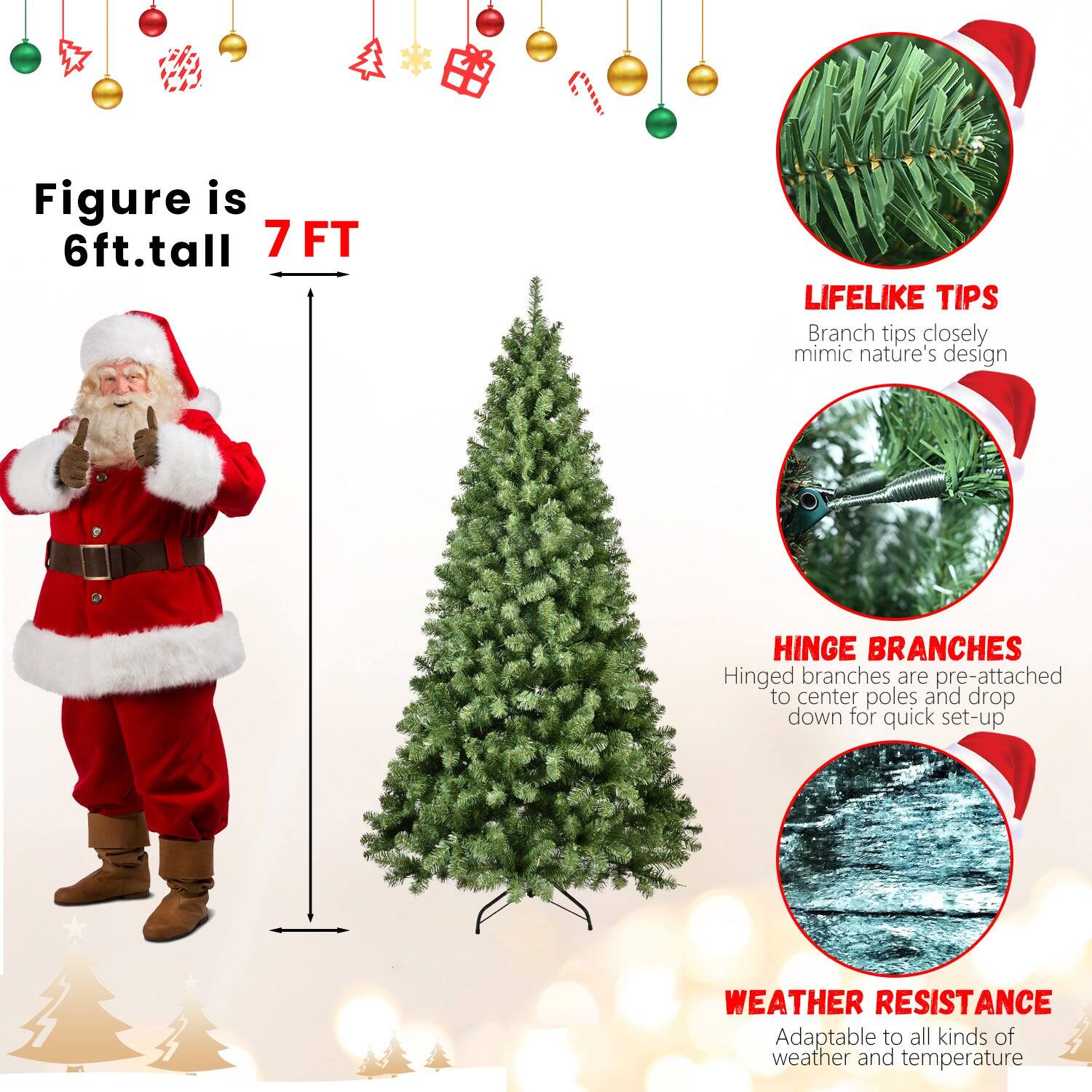 Figure is 6ft. tall  
7 FT  

LIFELIKE TIPS  
Branch tips closely mimic nature's design  

HINGE BRANCHES  
Hinged branches are pre-attached to center poles and drop down for quick set-up  

WEATHER RESISTANCE  
Adaptable to all kinds of weather and temperature