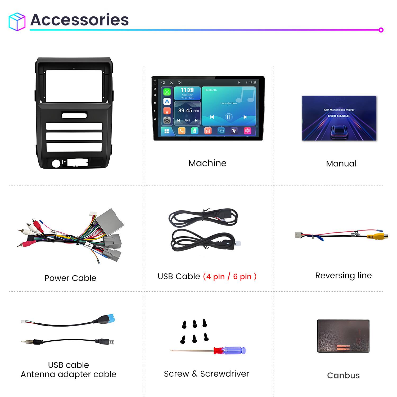 Accessories

11:29
0 0
11:29 Wednesday 04-03-2026

Bluetooth
wonder how
89.45 Mriz FM1 H

Cor Multimedia Player USER MANUAL

Machine
Manual
Power Cable
USB Cable (4 pin / 6 pin)
Reversing line
USB cable Antenna adapter cable
Screw & Screwdriver
Canbus