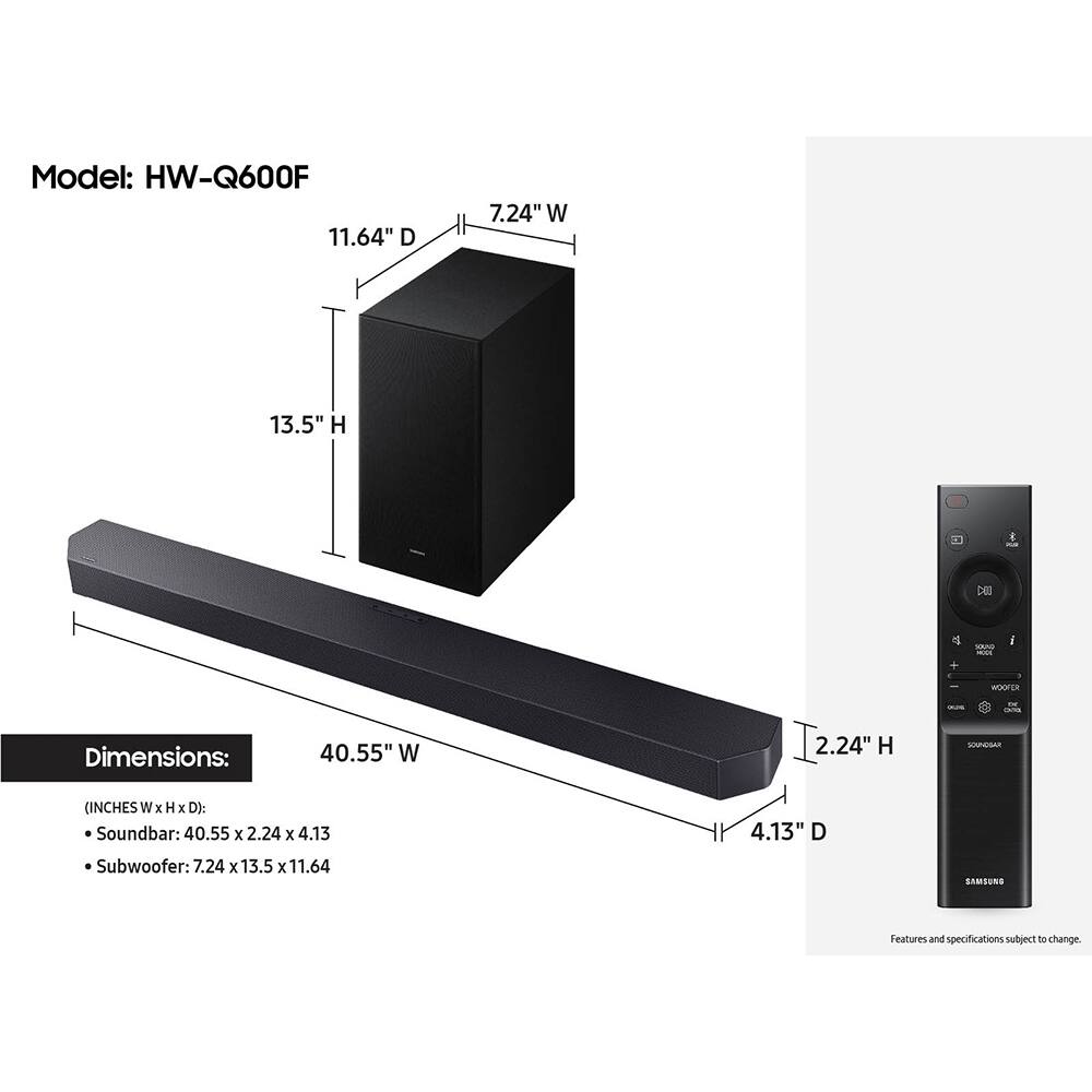 Model: HW-Q600F

Dimensions:  
Soundbar: 40.55" W x 2.24" H x 4.13" D  
Subwoofer: 7.24" W x 13.5" H x 11.64" D  

Features and specifications subject to change.