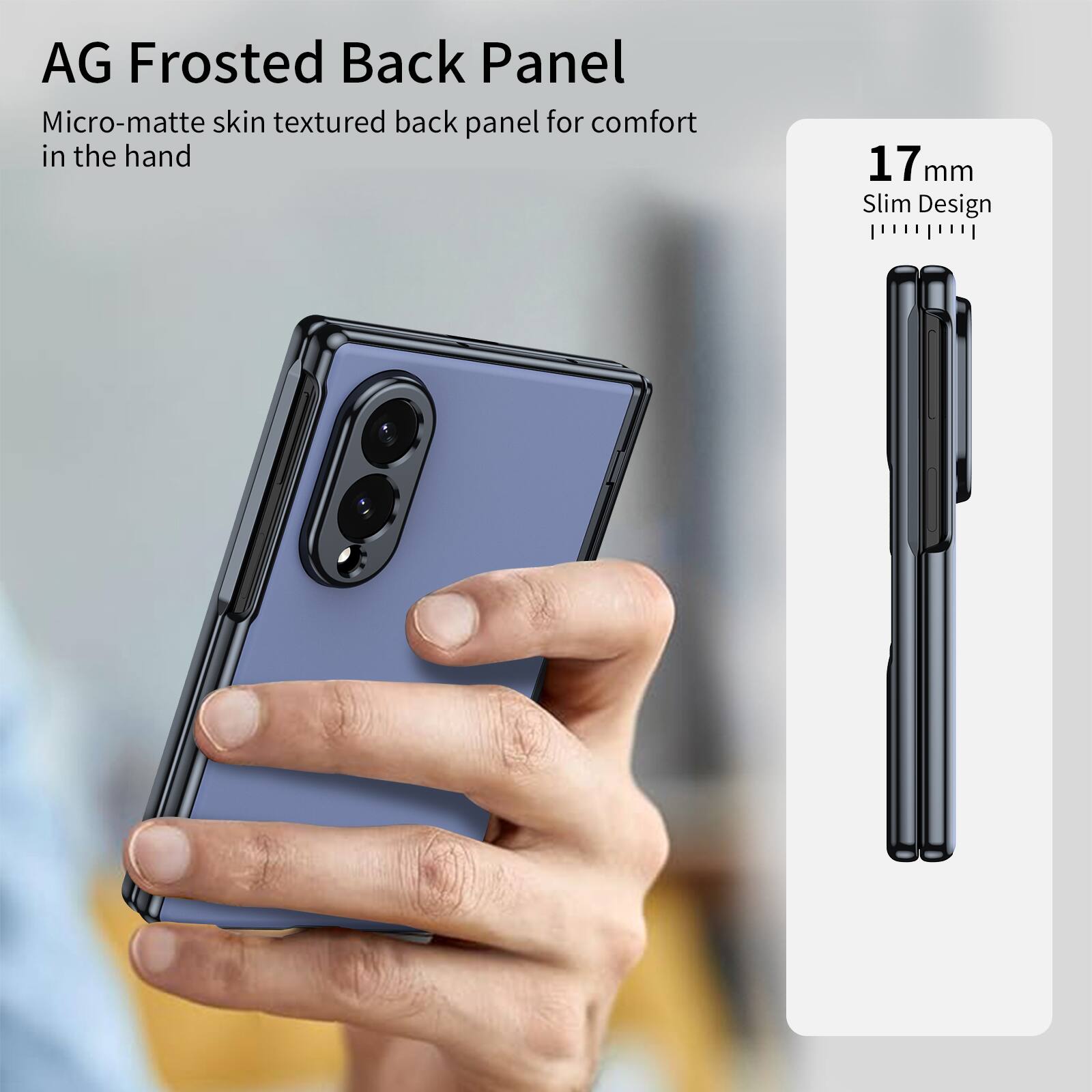AG Frosted Back Panel

Micro-matte skin textured back panel for comfort in the hand

17 mm Slim Design