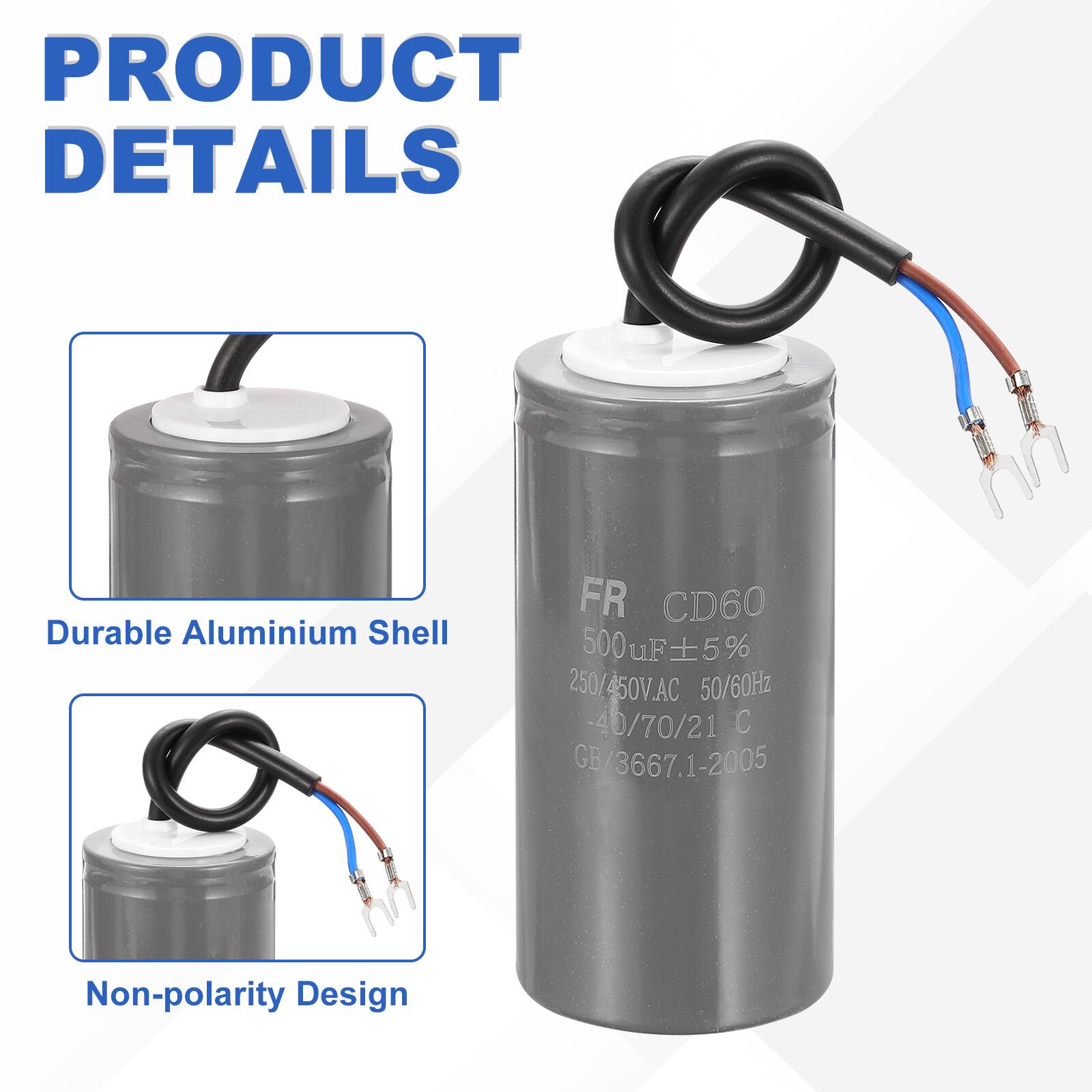 PRODUCT DETAILS

- Durable Aluminium Shell
- Non-polarity Design

FR CD60  
500 µF ±5%  
250/450V.AC 50/60Hz  
-40/70/21 C  
GB/3667.1-2005