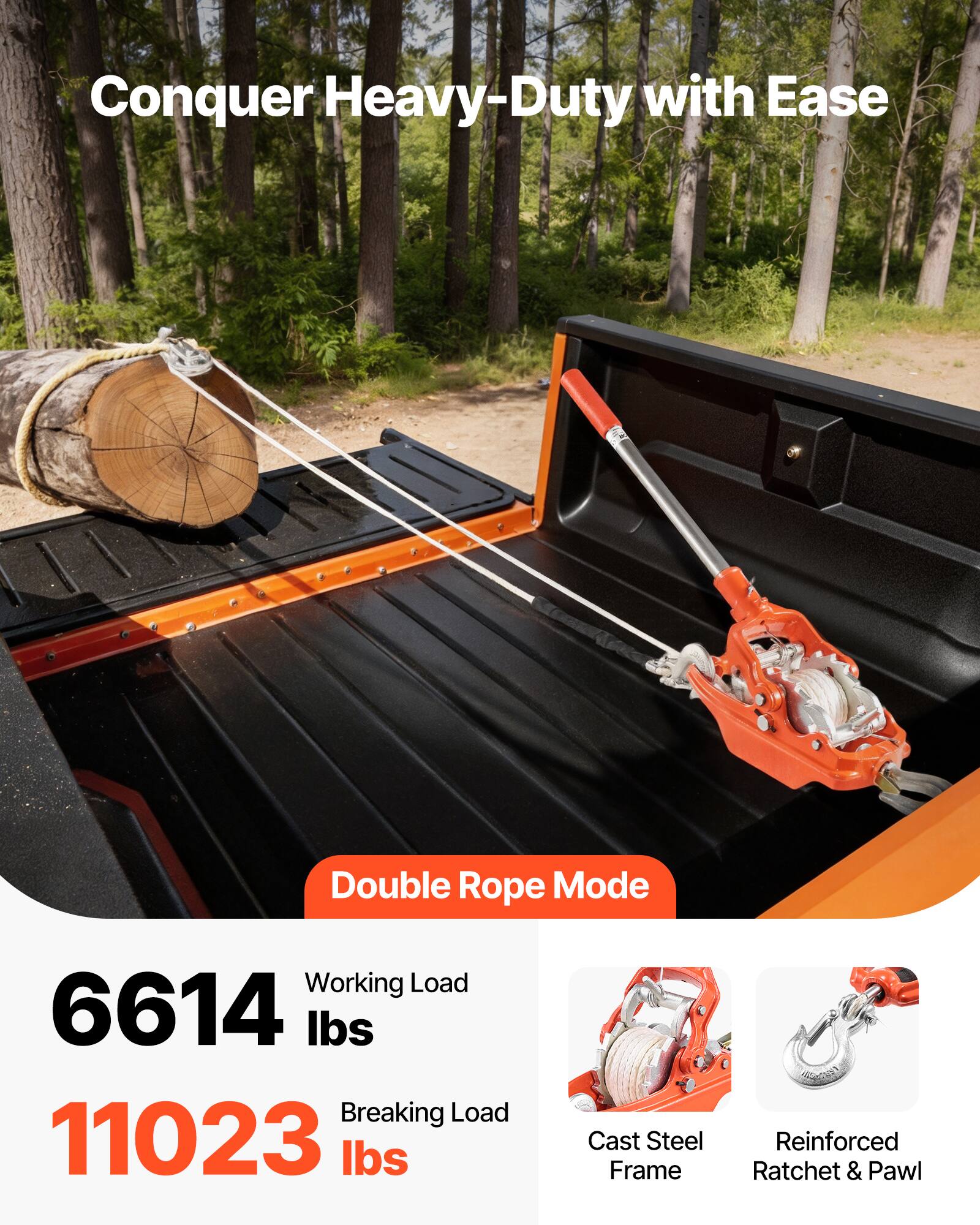 Conquer Heavy-Duty with Ease  
Double Rope Mode  
Working Load: 6614 lbs  
Breaking Load: 11023 lbs  
Cast Steel Frame  
Reinforced Ratchet & Pawl