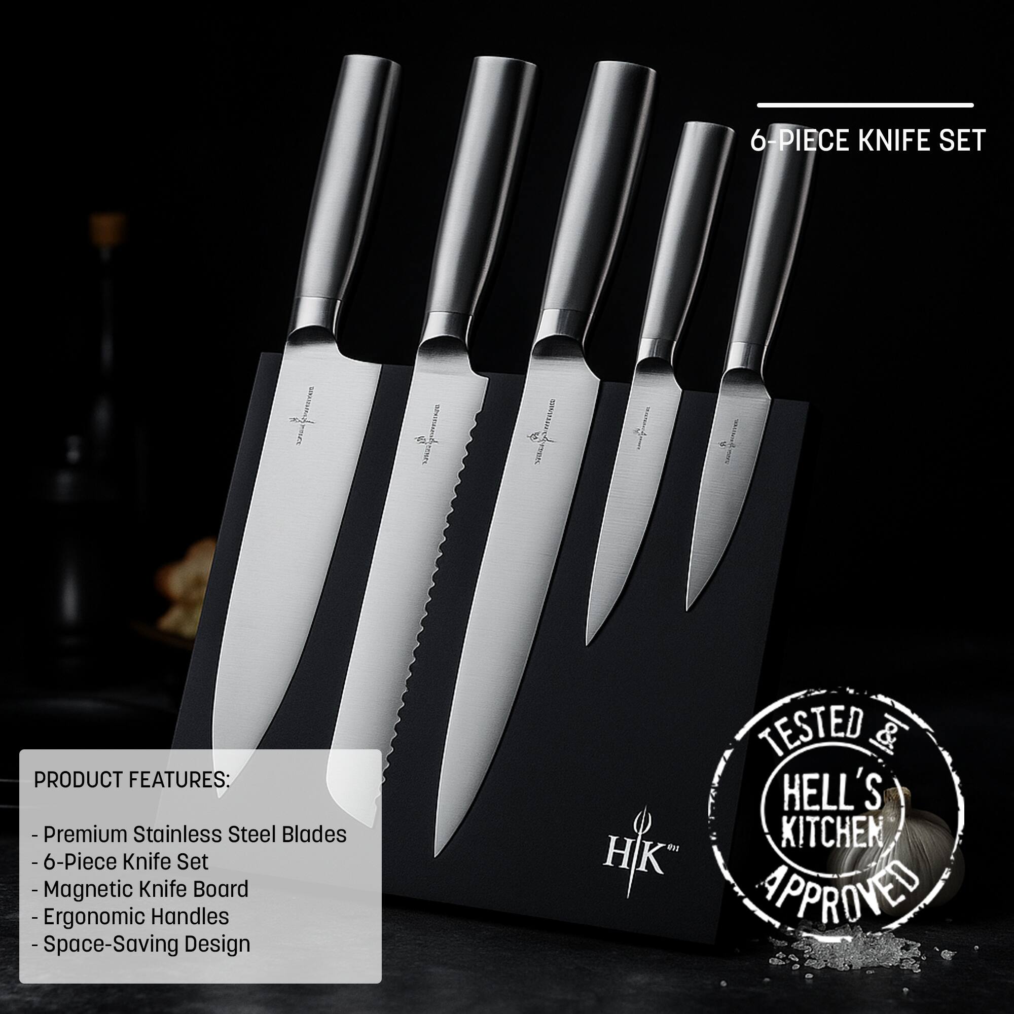 6-PIECE KNIFE SET

PRODUCT FEATURES:
- Premium Stainless Steel Blades
- 6-Piece Knife Set
- Magnetic Knife Board
- Ergonomic Handles
- Space-Saving Design

TESTED & HELL'S KITCHEN APPROVED