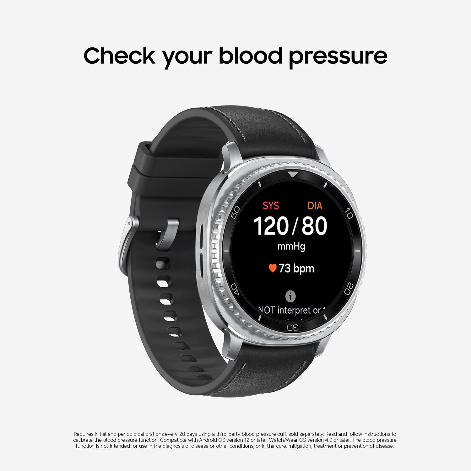 Check your blood pressure

SYS DIA 120/80 mmHg  
73 bpm  
NOT interpret or

Requires initial and periodic calibrations every 28 days using a third-party blood pressure cuff sold separately. Read and follow instructions to calibrate the blood pressure function. Compatible with Android OS version 12 or later, Watch/Wear OS version 4.0 or later. The blood pressure function is not intended for use in the diagnosis of disease or other conditions, or in the cure, mitigation, treatment or prevention of disease.
