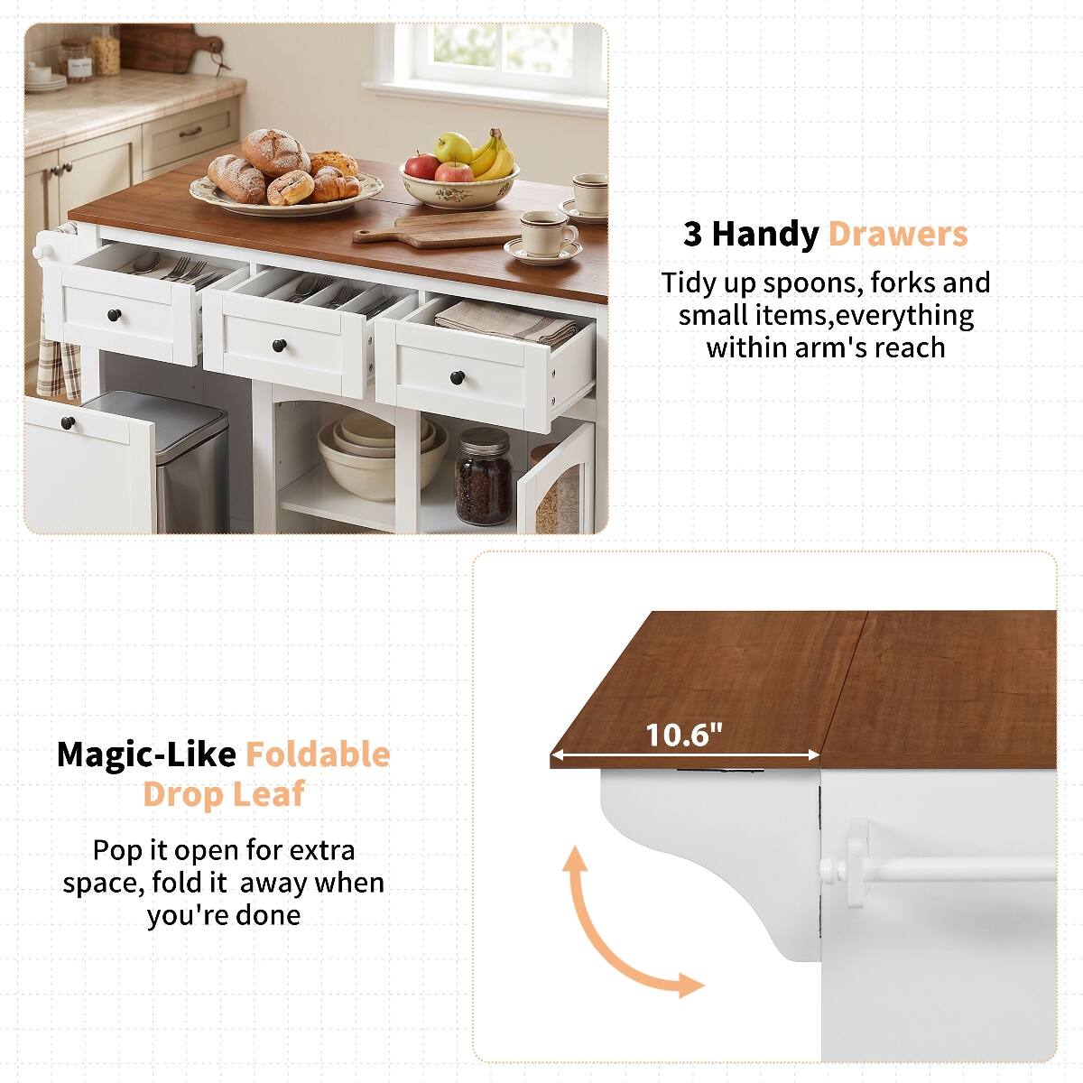 3 Handy Drawers  
Tidy up spoons, forks and small items, everything within arm's reach

Magic-Like Foldable Drop Leaf  
Pop it open for extra space, fold it away when you're done

10.6"