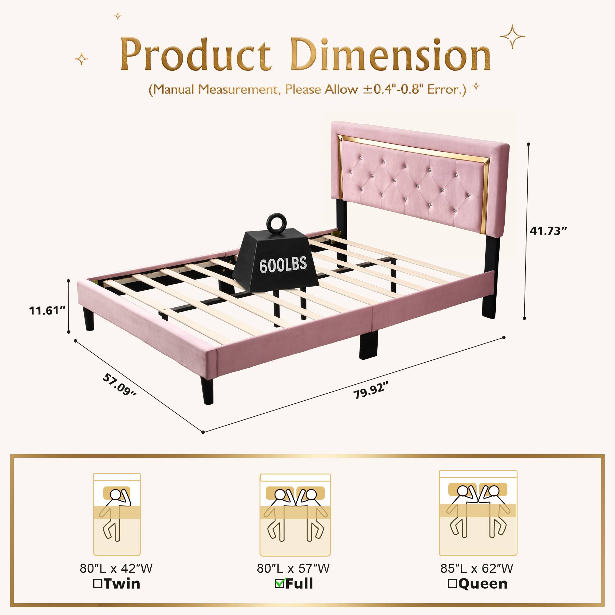 Product Dimension Measurement, Please Allow 0.4"-0.8" + (Manual Error.)  
41.73" 600LBS 11.61" 57.09" 79.92"  
80"L x 42"W OTwin  
80"L x 57"W Full  
85"L x 62"W OQueen