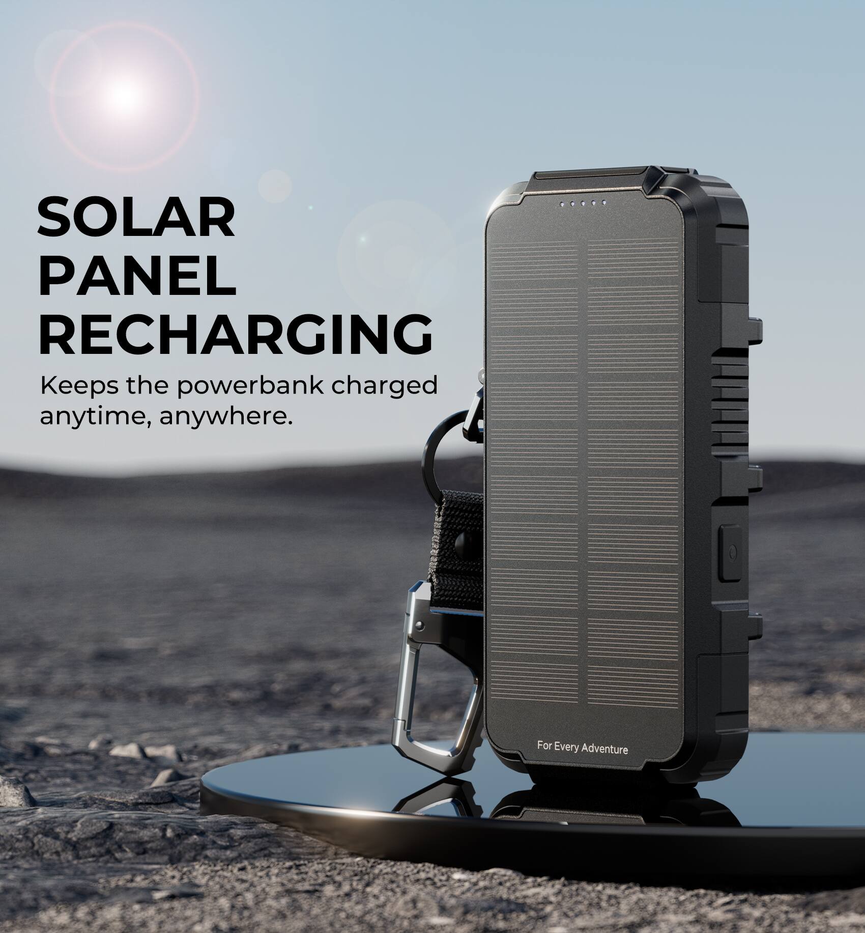 SOLAR PANEL RECHARGING  
Keeps the powerbank charged anytime, anywhere.  
For Every Adventure