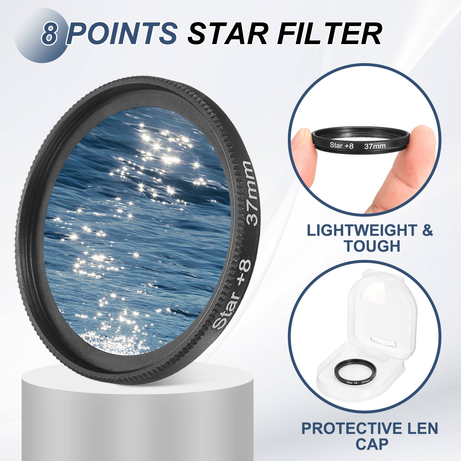 8 POINTS STAR FILTER 37mm +8  
Star +8 37mm  
LIGHTWEIGHT & TOUGH  
PROTECTIVE LEN CAP