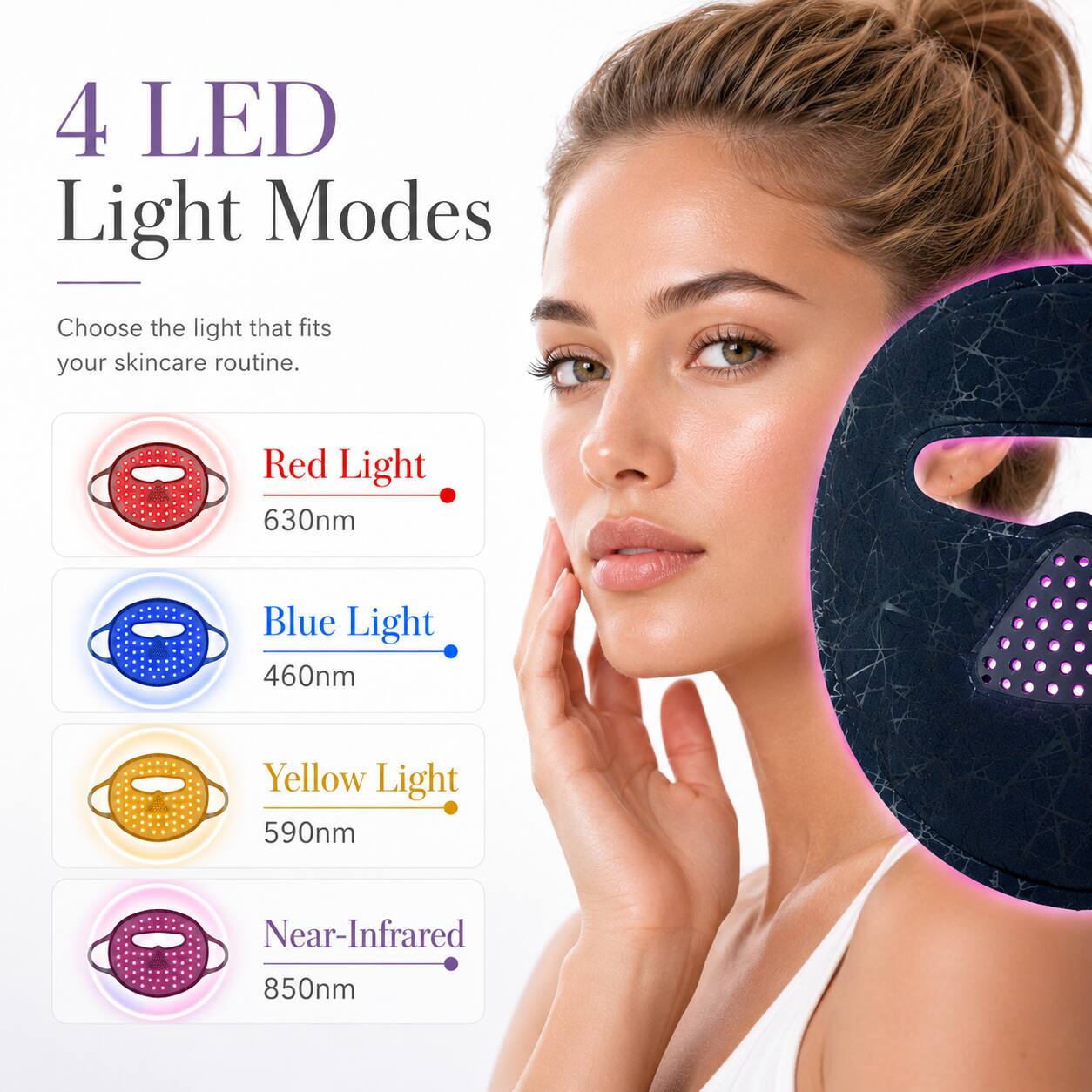 4 LED Light Modes

Choose the light that fits your skincare routine.

- Red Light 630nm
- Blue Light 460nm
- Yellow Light 590nm
- Near-Infrared 850nm