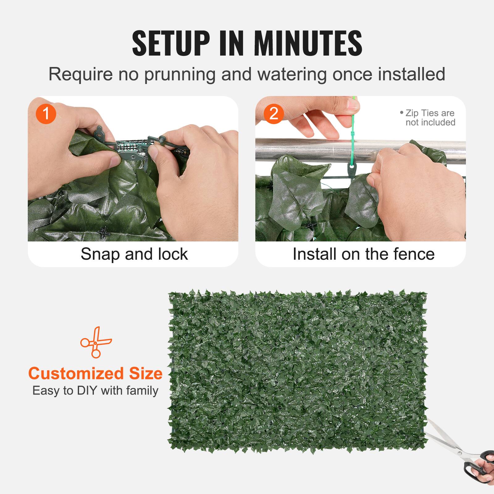 SETUP IN MINUTES

Require no prunning and watering once installed

1. Snap and lock
2. Install on the fence

Customized Size
Easy to DIY with family

Zip Ties are not included