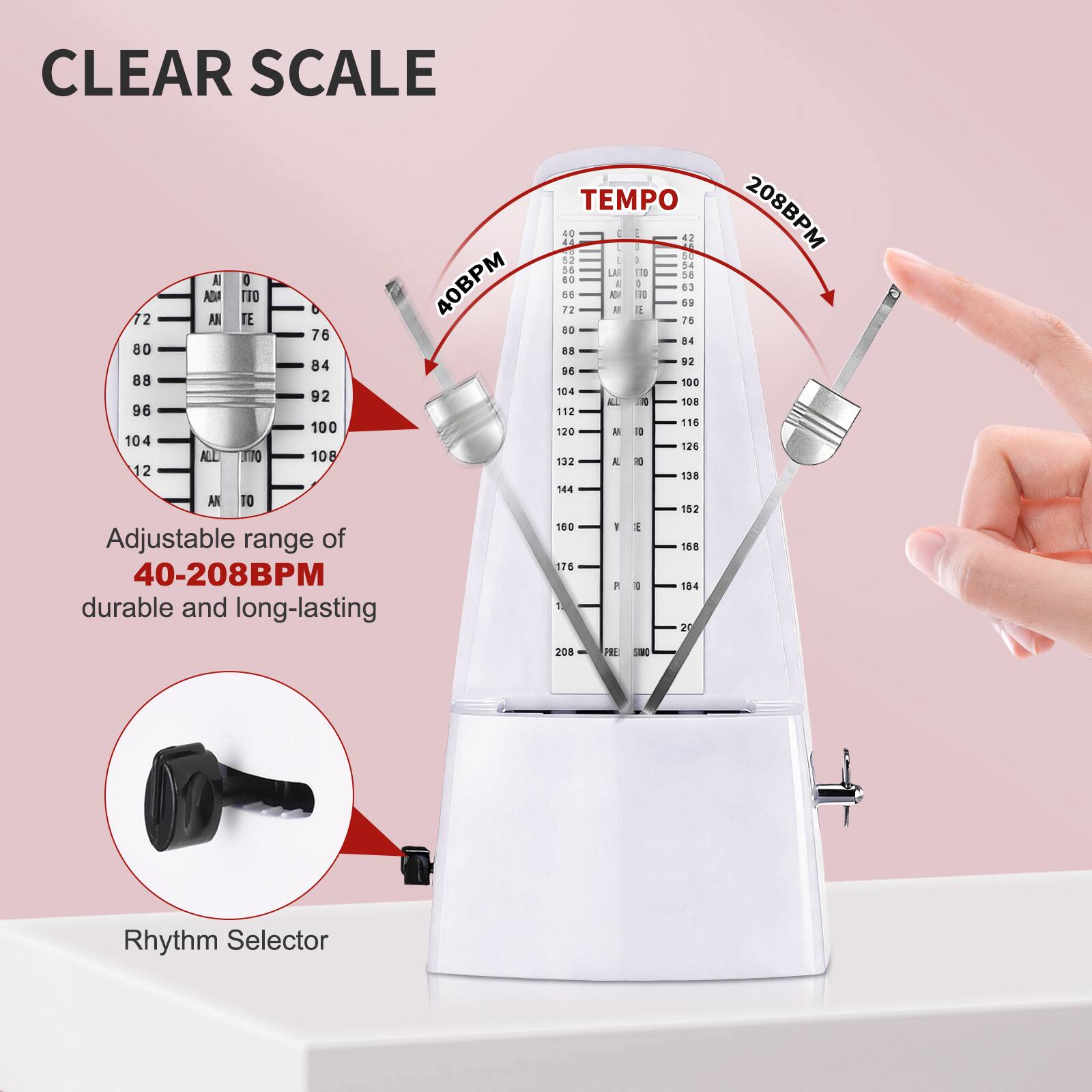 CLEAR SCALE  
Adjustable range of 40-208BPM  
durable and long-lasting  

TEMPO  
40BPM  
208BPM  

Rhythm Selector