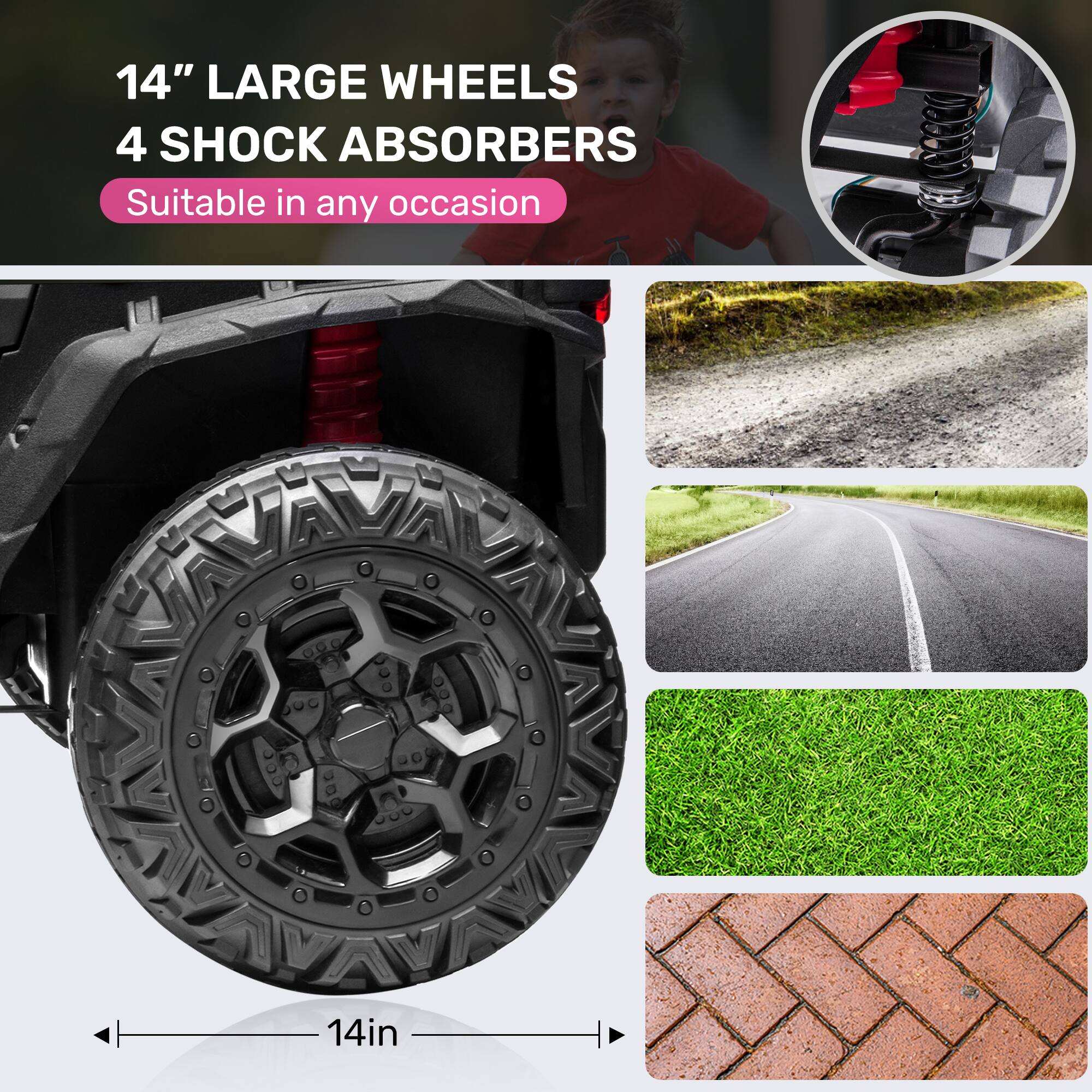 14" LARGE WHEELS  
4 SHOCK ABSORBERS  
Suitable in any occasion  
14in