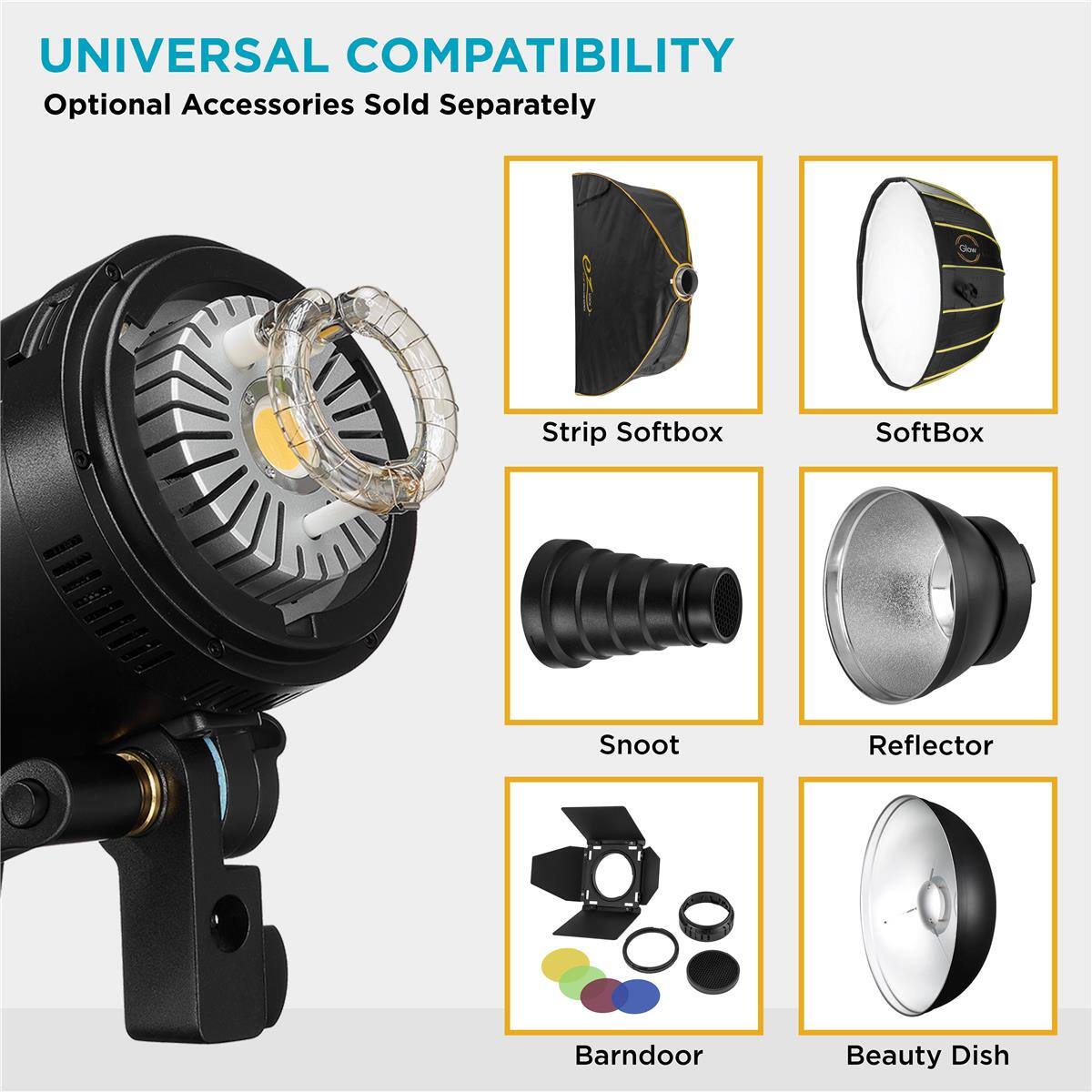 UNIVERSAL COMPATIBILITY  
Optional Accessories Sold Separately  
Strip Softbox  
SoftBox  
Snoot  
Reflector  
BarnDoor  
Beauty Dish
