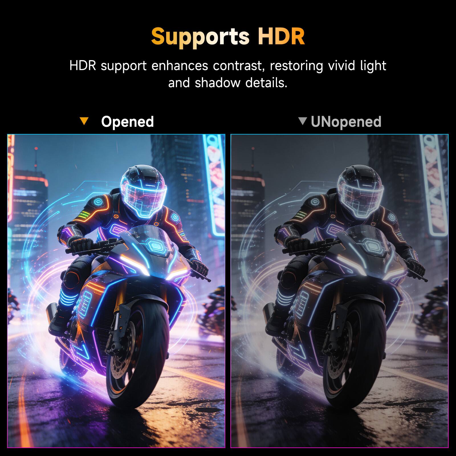 Supports HDR  
HDR support enhances contrast, restoring vivid light and shadow details.  
Opened  
UNopened