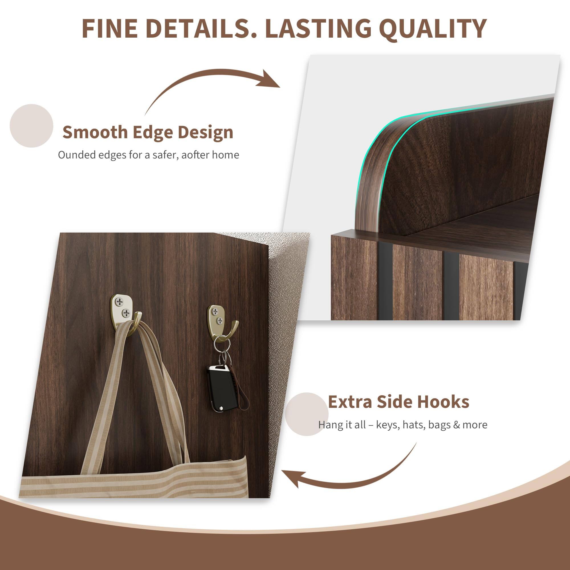 FINE DETAILS. LASTING QUALITY

Smooth Edge Design  
Oounded edges for a safer, aother home

Extra Side Hooks  
Hang it all – keys, hats, bags & more