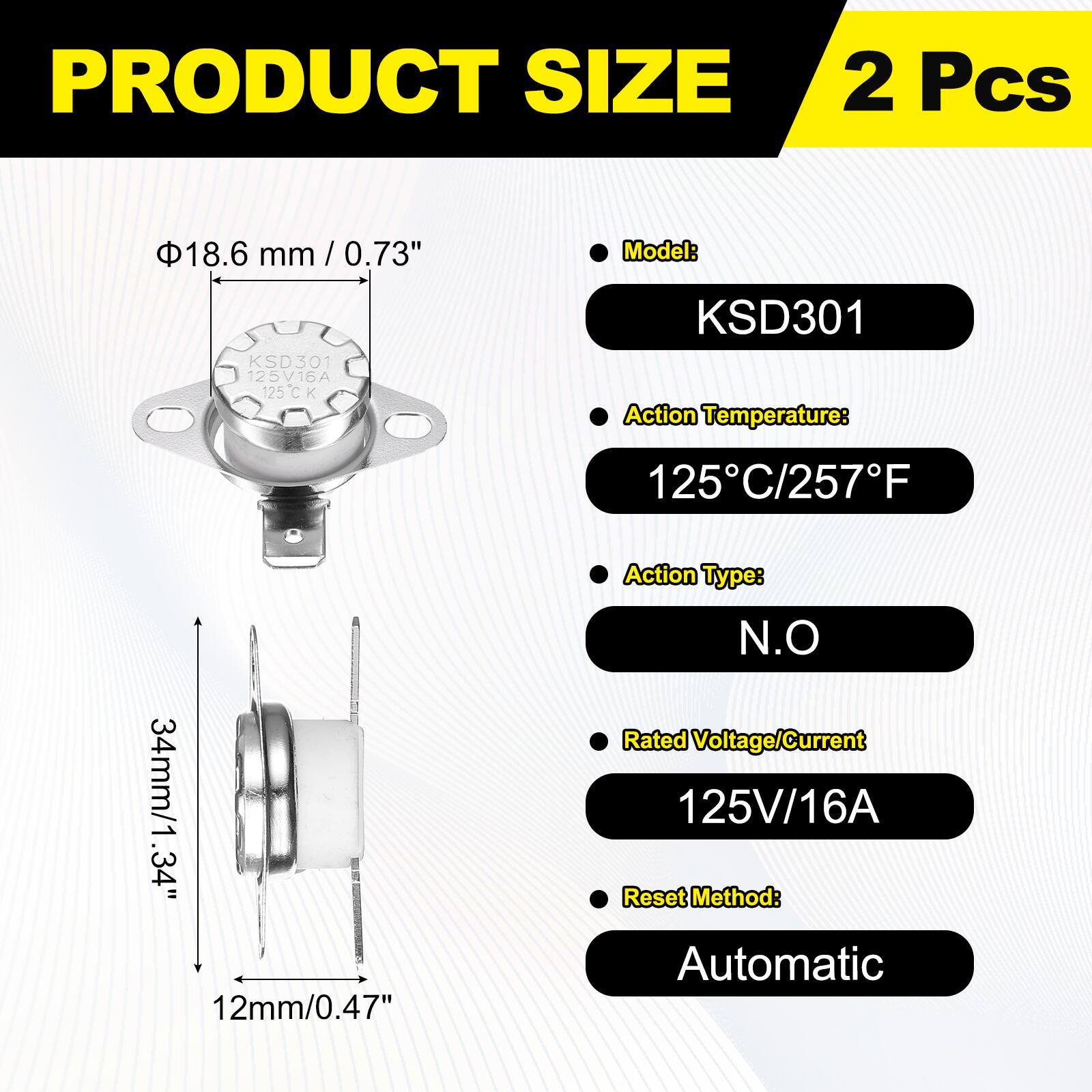 PRODUCT SIZE  
2 Pcs  
18.6 mm/0.73" KSD301 125V16A 125C.K  
Model: KSD301  
Action Temperature: 125C/257F  
34mm/1.34" 12mm/0.47"  
Action Type: N.O  
Rated Voltage/Current: 125V/16A  
Reset Method: Automatic