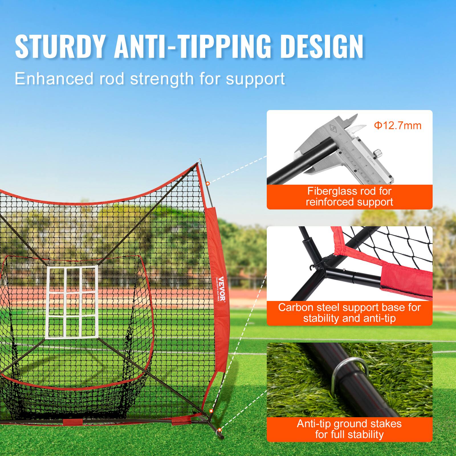 STURDY ANTI-TIPPING DESIGN
Enhanced rod strength for support
12.7mm
Fiberglass rod for reinforced support
Carbon steel support base for stability and anti-tip
Anti-tip ground stakes for full stability