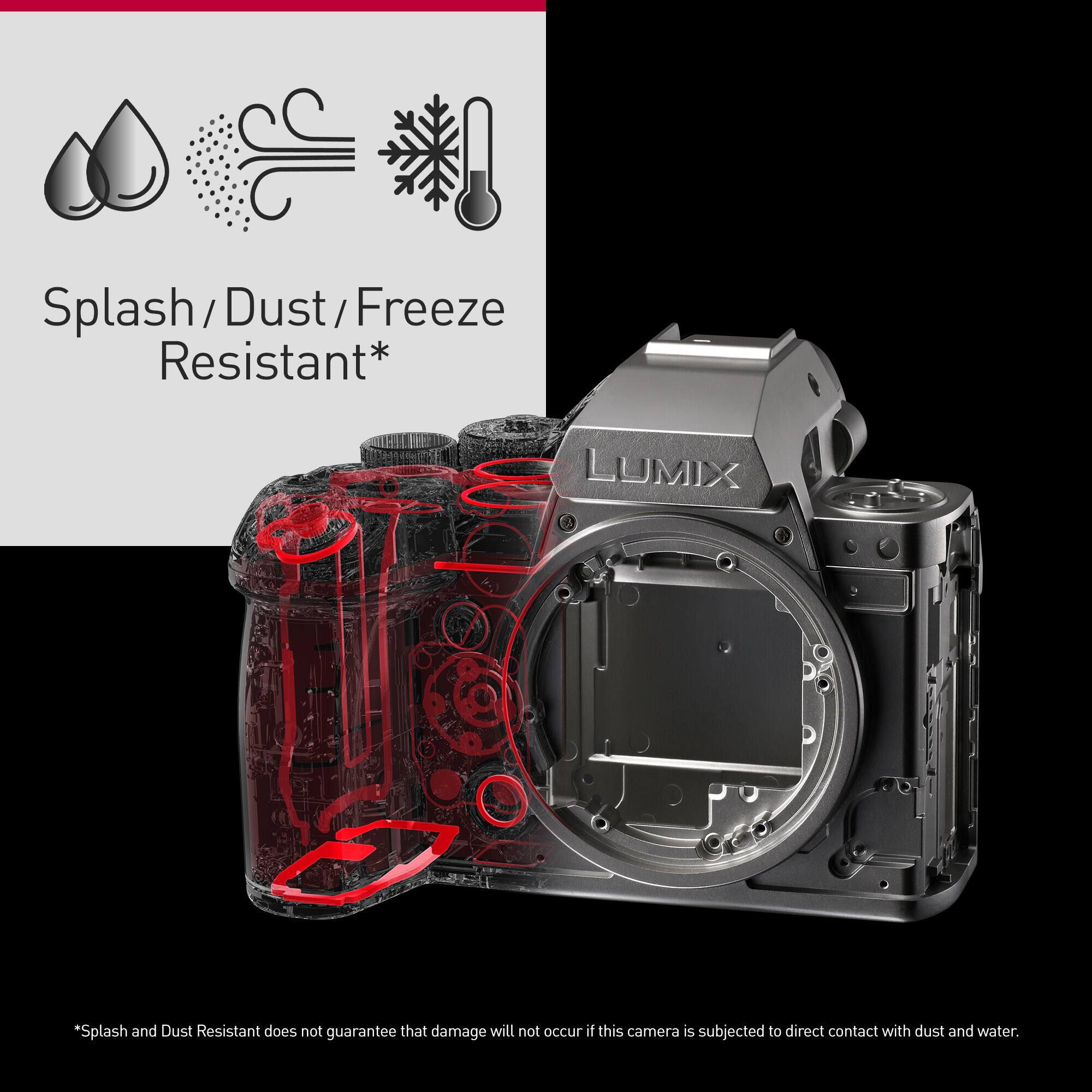 Splash/Dust/Freeze Resistant LUMIX: Splash and Dust Resistant does not guarantee that damage will not occur if this camera is subjected to direct contact with dust and water.