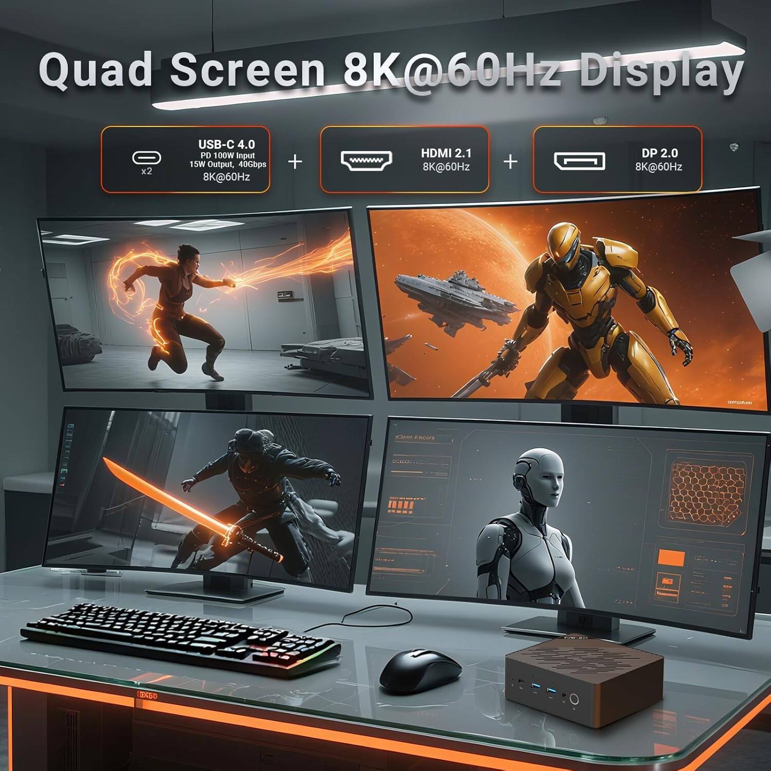 Quad Screen 8K@60Hz Display  
x2 USB-C 4.0 PD 100W Input 15W Output, 40Gbps 8K@60Hz + HDMI 2.1 8K@60Hz + DP 2.0 8K@60Hz