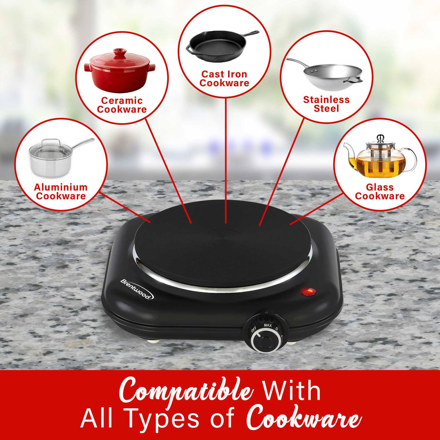 Cast Iron Cookware  
Ceramic Cookware  
Stainless Steel  
Aluminium Cookware  
Glass Cookware  

Brentwood OF MAX  

Compatible With All Types of Cookware