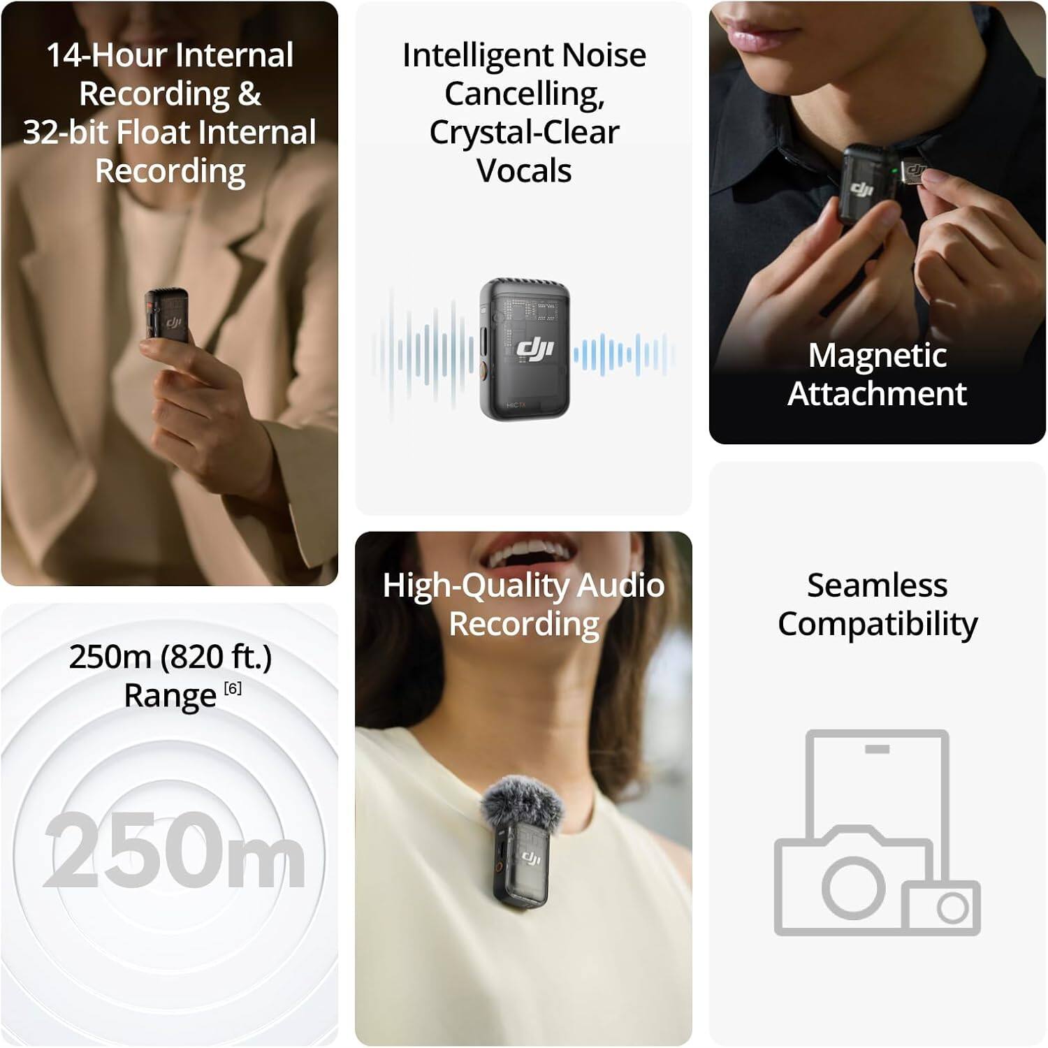 14-Hour Internal Recording & 32-bit Float Internal Recording  
Intelligent Noise Cancelling, Crystal-Clear Vocals  
Magnetic Attachment  
250m (820 ft.) Range  
High-Quality Audio Recording  
Seamless Compatibility