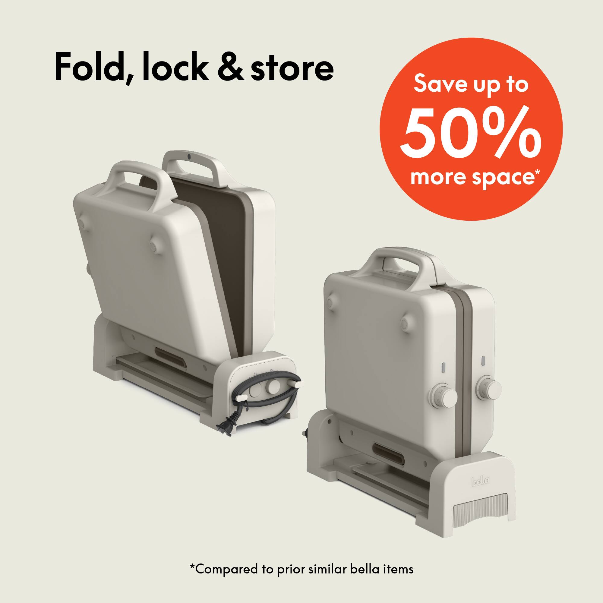 Fold, lock & store

Save up to 50% more space*

*Compared to prior similar bella items