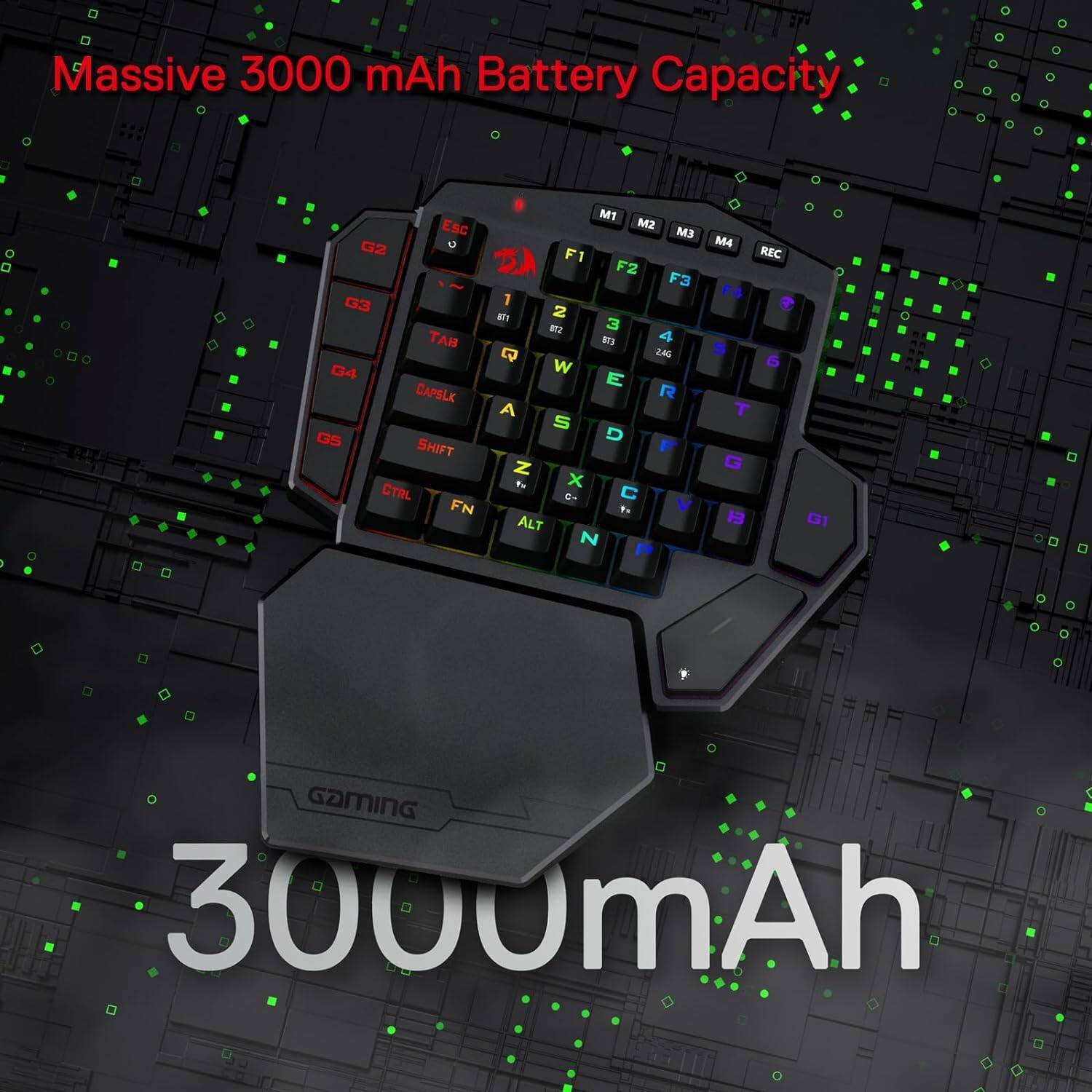 Massive 3000 mAh Battery Capacity

ESC G2 G3 TAB G4 CAPSLK GS SHIFT CTRL FN

M1 M2 M3 M4 F1 REC F2 F3 1 07.1 2 B12 3 873 4 CJ 24G 5 W 6 E R A T S D F z G 1v X C- V ALT 13 N P

G1

GAMING 3000mAh