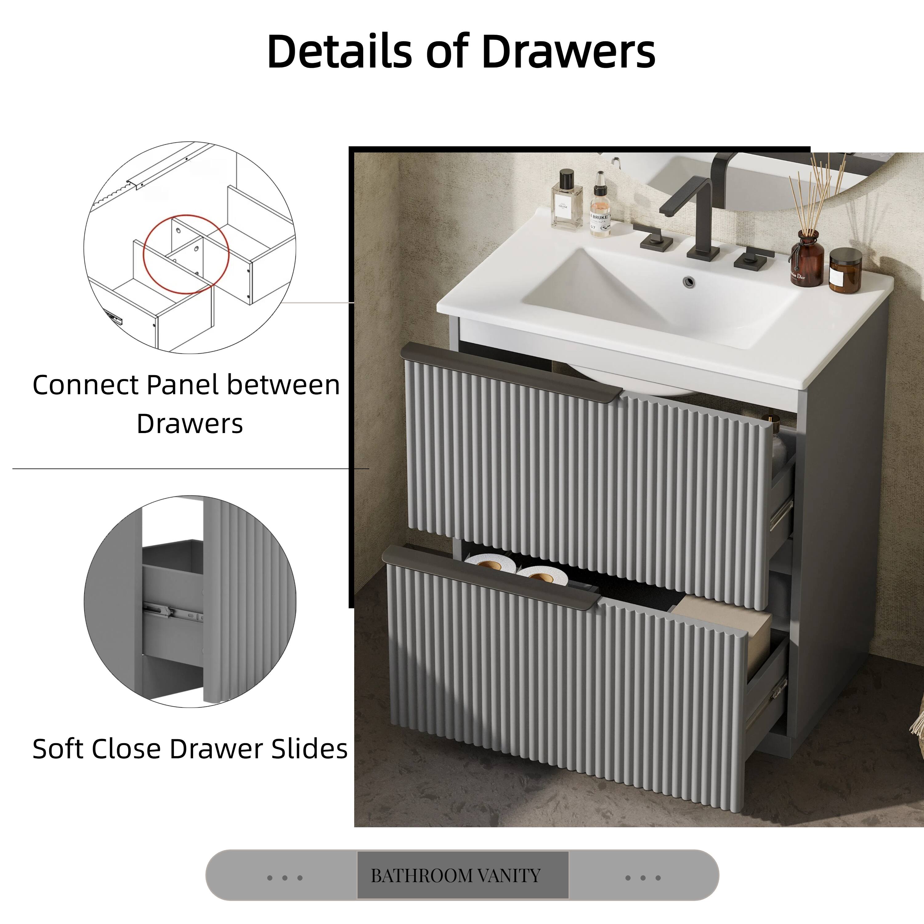 Details of Drawers

- Connect Panel between Drawers
- Soft Close Drawer Slides

BATHROOM VANITY