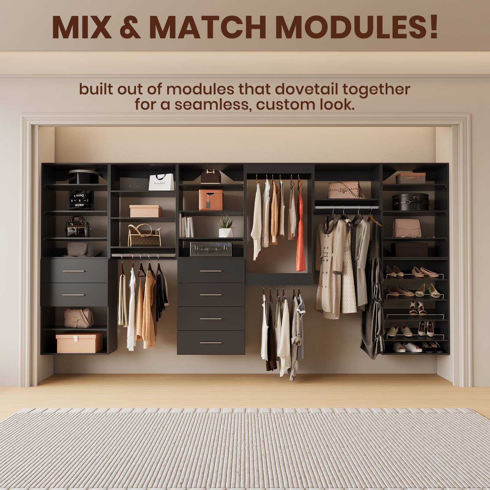 MIX & MATCH MODULES!  
built out of modules that dovetail together for a seamless, custom look.