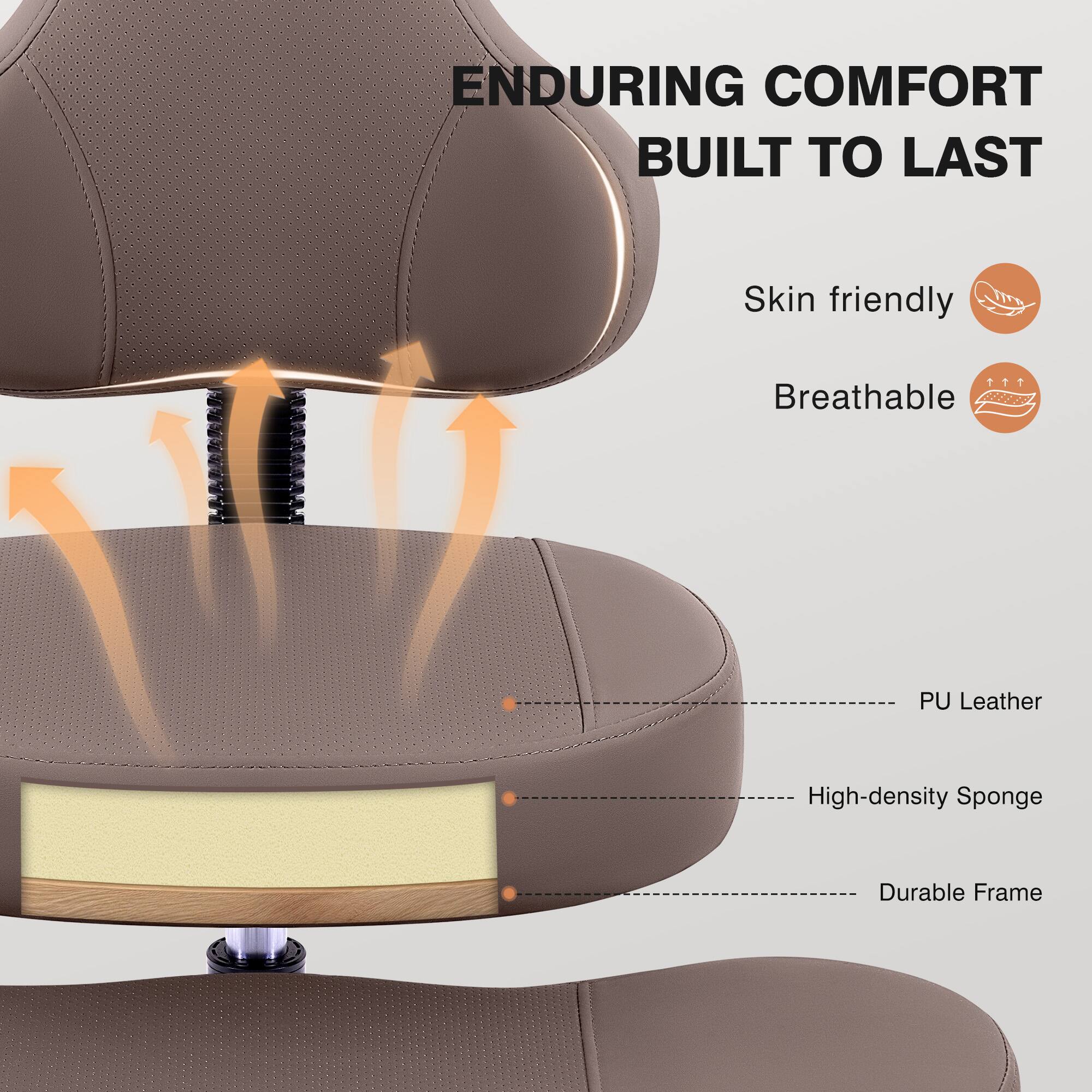 ENDURING COMFORT BUILT TO LAST

- Skin friendly
- Breathable

PU Leather
High-density Sponge
Durable Frame