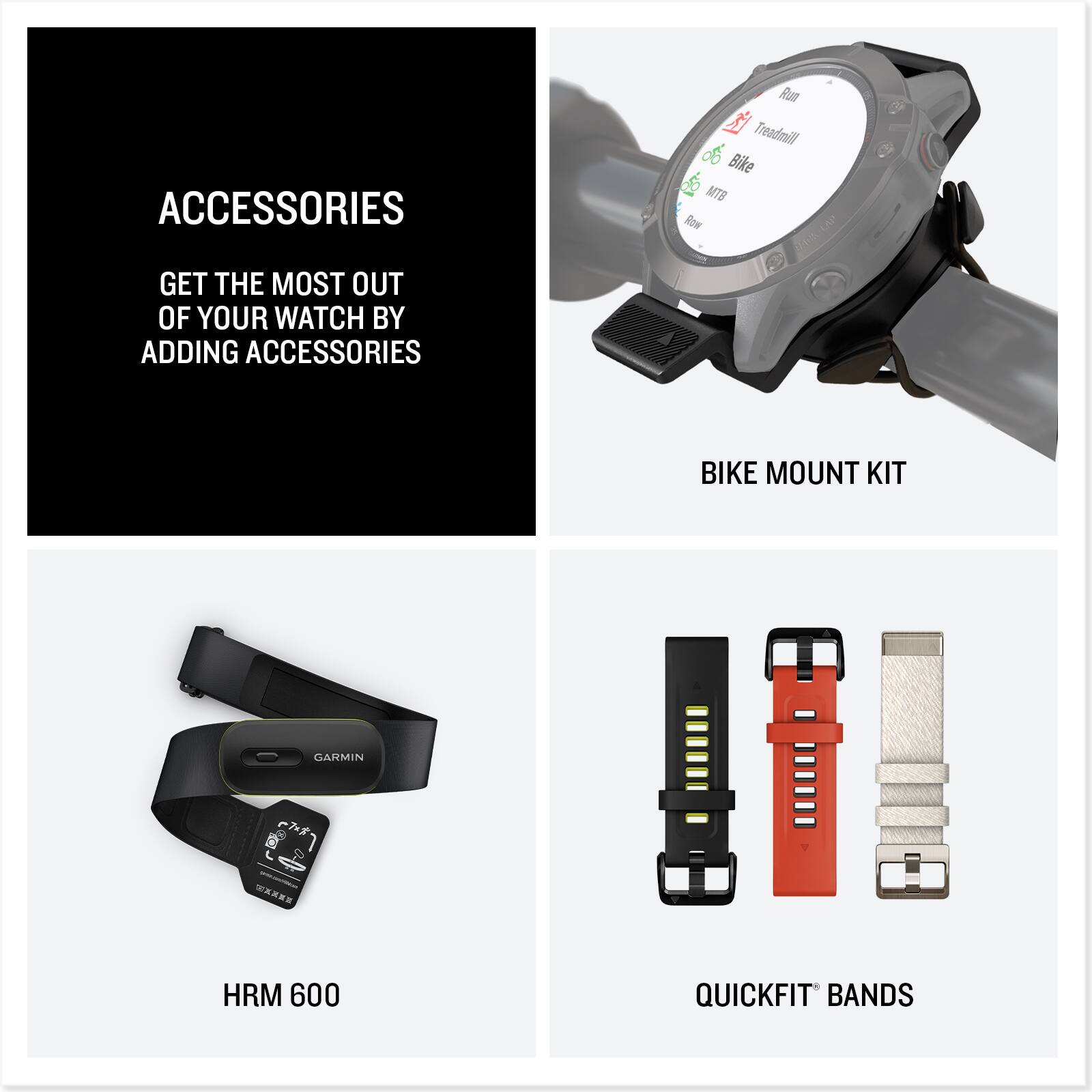 ACCESSORIES

GET THE MOST OUT OF YOUR WATCH BY ADDING ACCESSORIES

BIKE MOUNT KIT

HRM 600

QUICKFIT BANDS