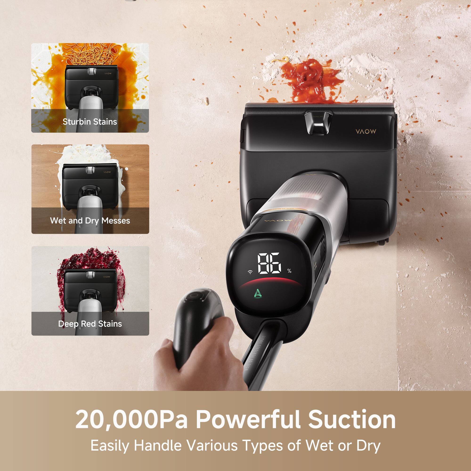 - Sturbin Stains
- Wet and Dry Messes
- Deep Red Stains

20,000Pa Powerful Suction
Easily Handle Various Types of Wet or Dry