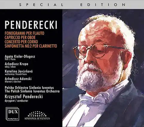 SPECIAL EDITION
PENDERECKI
FONOGRAFMI PER FLAUTO
CAPRICCIO PER OBOE
CONCERTO PER CORNO
SINFONIETTA NO.2 PER CLARINETTO
Agata Kielor-Diugosz
fler/flute
Arkadiusz Krupski
obi/oboe
Katerina Javorkov
woltornio/french horn
Arkadiusz Adamski
klornet/clarinet
Polska Orkiestra Sinfonia luventus
The Polish Sinfonia luventus Orchestra
Krzysztof Penderecki
dyrygent / conductor
DUX
SINFONIA IUVENTUS