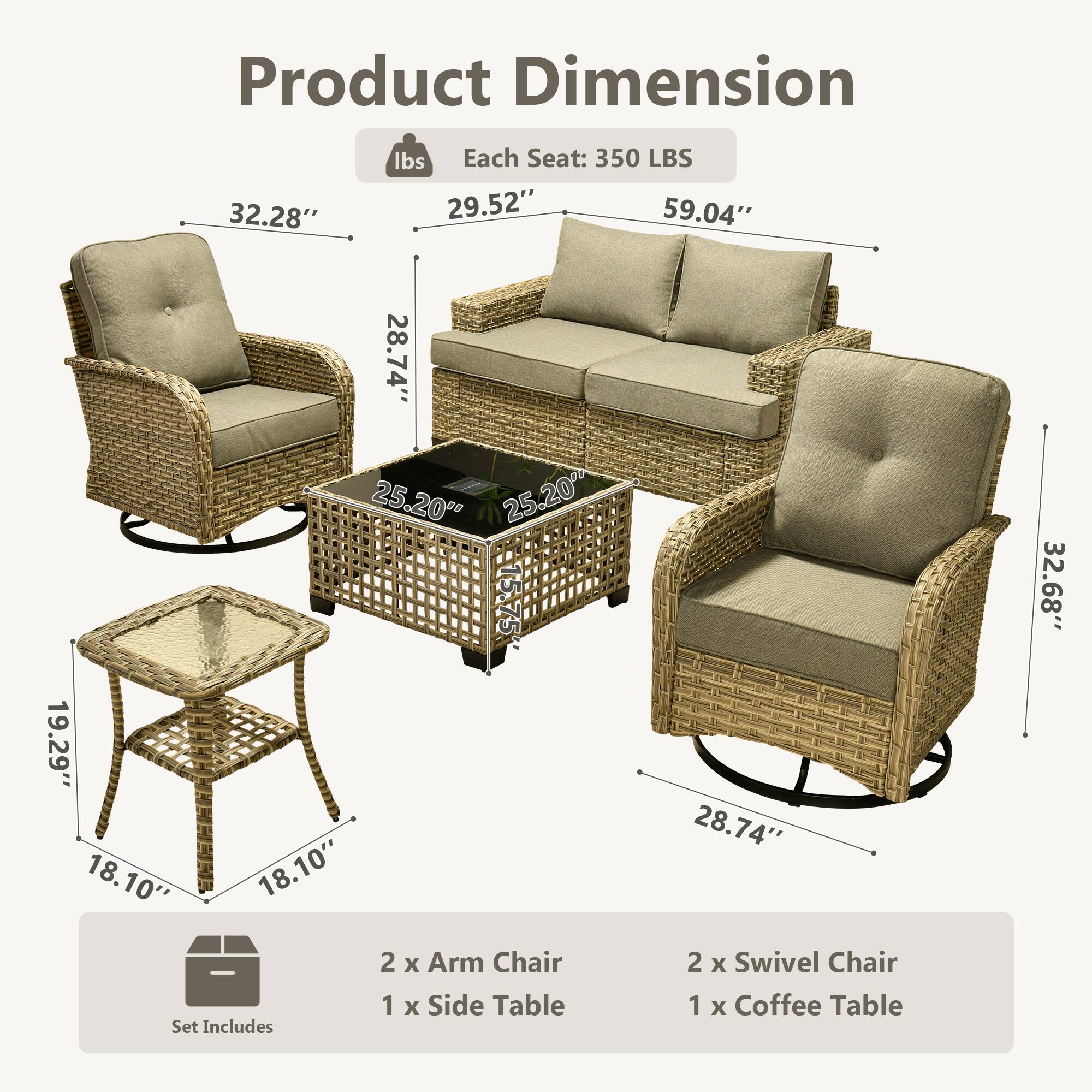 Product Dimension  
Each Seat: 350 LBS  

- Arm Chair: 32.28" x 29.52" x 28.74"  
- Swivel Chair: 32.68" x 29.52" x 28.74"  
- Sofa: 59.04" x 25.20" x 25.20"  
- Side Table: 19.29" x 18.10" x 18.10"  

Set Includes:  
- 2 x Arm Chair  
- 2 x Swivel Chair  
- 1 x Side Table  
- 1 x Coffee Table