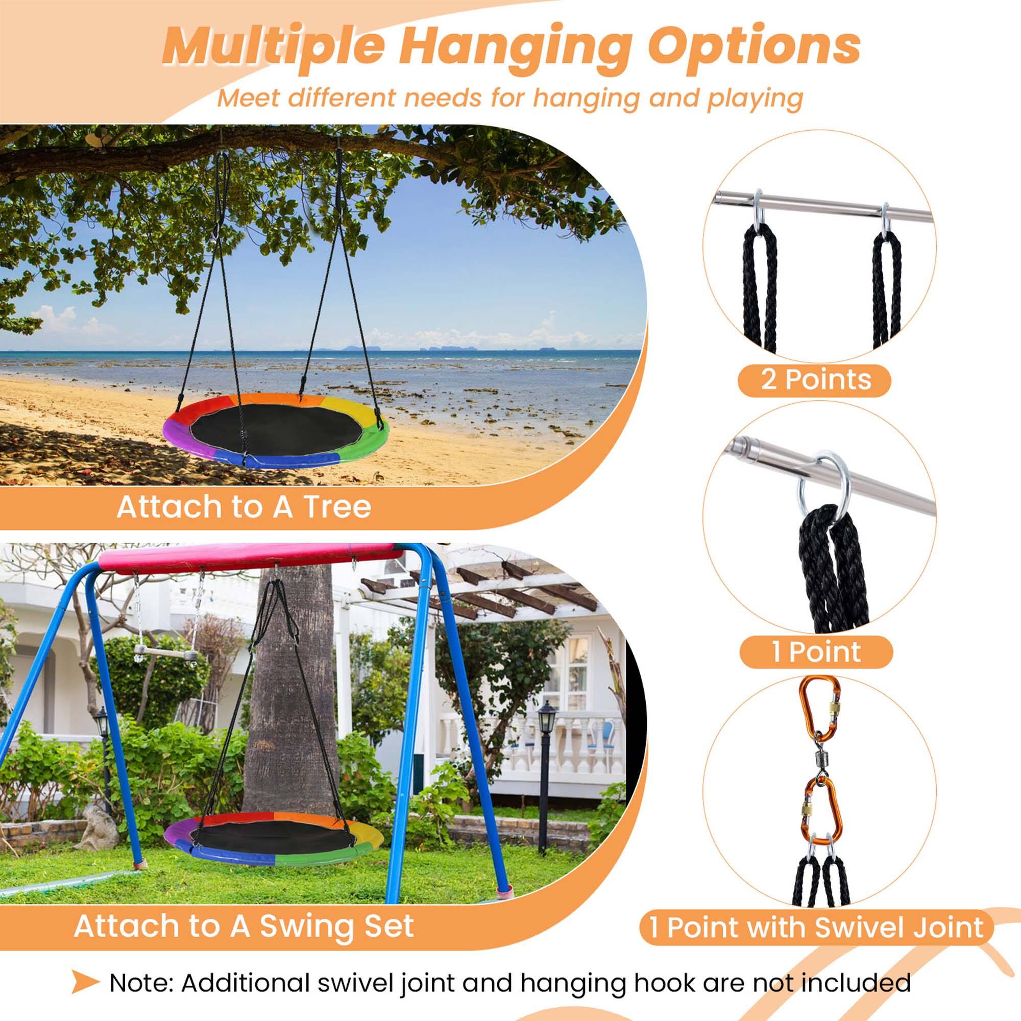 Multiple Hanging Options  
Meet different needs for hanging and playing  

Attach to A Tree  

Attach to A Swing Set  

2 Points  
1 Point  
1 Point with Swivel Joint  

Note: Additional swivel joint and hanging hook are not included